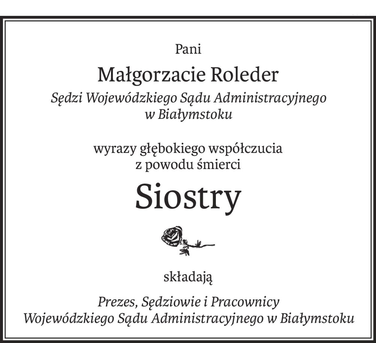 Pani
Małgorzacie Roleder
Sędzi Wojewódzkiego Sądu Administracyjnego w Białymstoku
wyrazy głębokiego współczucia 
z powodu śmierci
Siostry

składają
Prezes, Sędziowie i Pracownicy 
Wojewódzkiego Sądu Administracyjnego w Białymstoku