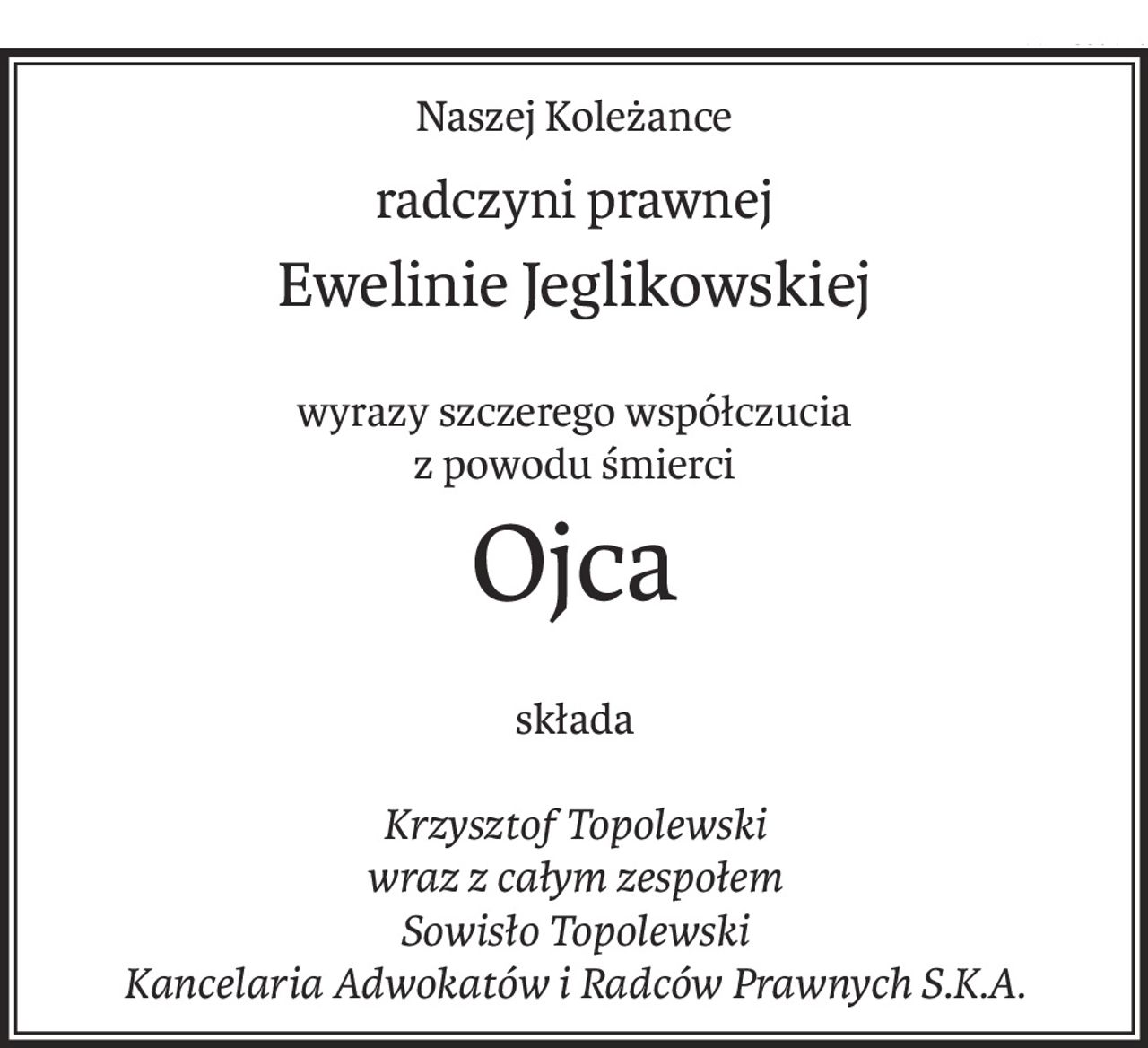 Naszej Koleżance
radczyni prawnej
Ewelinie Jeglikowskiej
wyrazy szczerego współczucia
z powodu śmierci
Ojca
składa
Krzysztof Topolewski
wraz z całym zespołem
Sowisło Topolewski
Kancelaria Adwokatów i Radców Prawnych S.K.A.