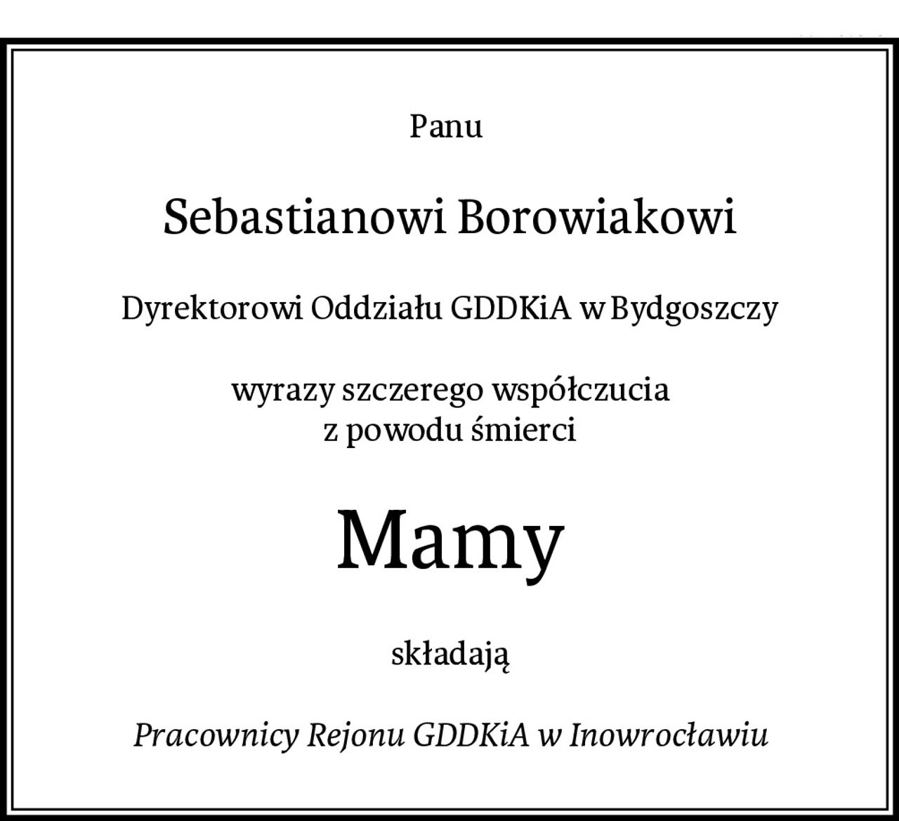 Panu 
Sebastianowi Borowiakowi
Dyrektorowi Oddziału GDDKiA w Bydgoszczy

wyrazy szczerego współczucia
z powodu śmierci
Mamy
składają

Pracownicy Rejonu GDDKiA w Inowrocławiu