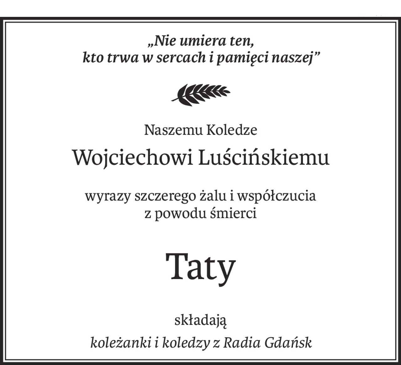 „Nie umiera ten, 
kto trwa w sercach i pamięci naszej”

Naszemu Koledze
Wojciechowi Luścińskiemu
wyrazy szczerego żalu i współczucia
z powodu śmierci
Taty
składają
koleżanki i koledzy z Radia Gdańsk