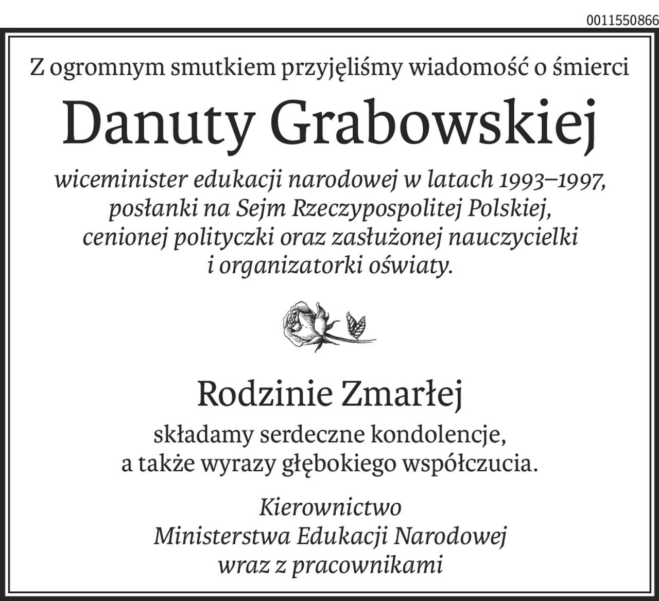 Z ogromnym smutkiem przyjęliśmy wiadomość o śmierci
Danuty Grabowskiej
wiceminister edukacji narodowej w latach 1993–1997, 
posłanki na Sejm Rzeczypospolitej Polskiej, 
cenionej polityczki oraz zasłużonej nauczycielki i organizatorki oświaty.

Rodzinie Zmarłej
składamy serdeczne kondolencje,
a także wyrazy głębokiego współczucia.
Kierownictwo 
Ministerstwa Edukacji Narodowej 
wraz z pracownikami