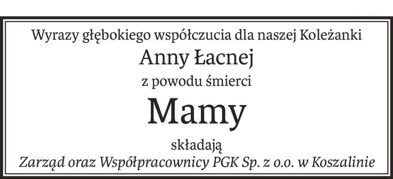 Wyrazy głębokiego współczucia dla naszej Koleżanki
Anny Łacnej
z powodu śmierci
Mamy
składają
Zarząd oraz Współpracownicy PGK Sp. z o.o. w Koszalinie