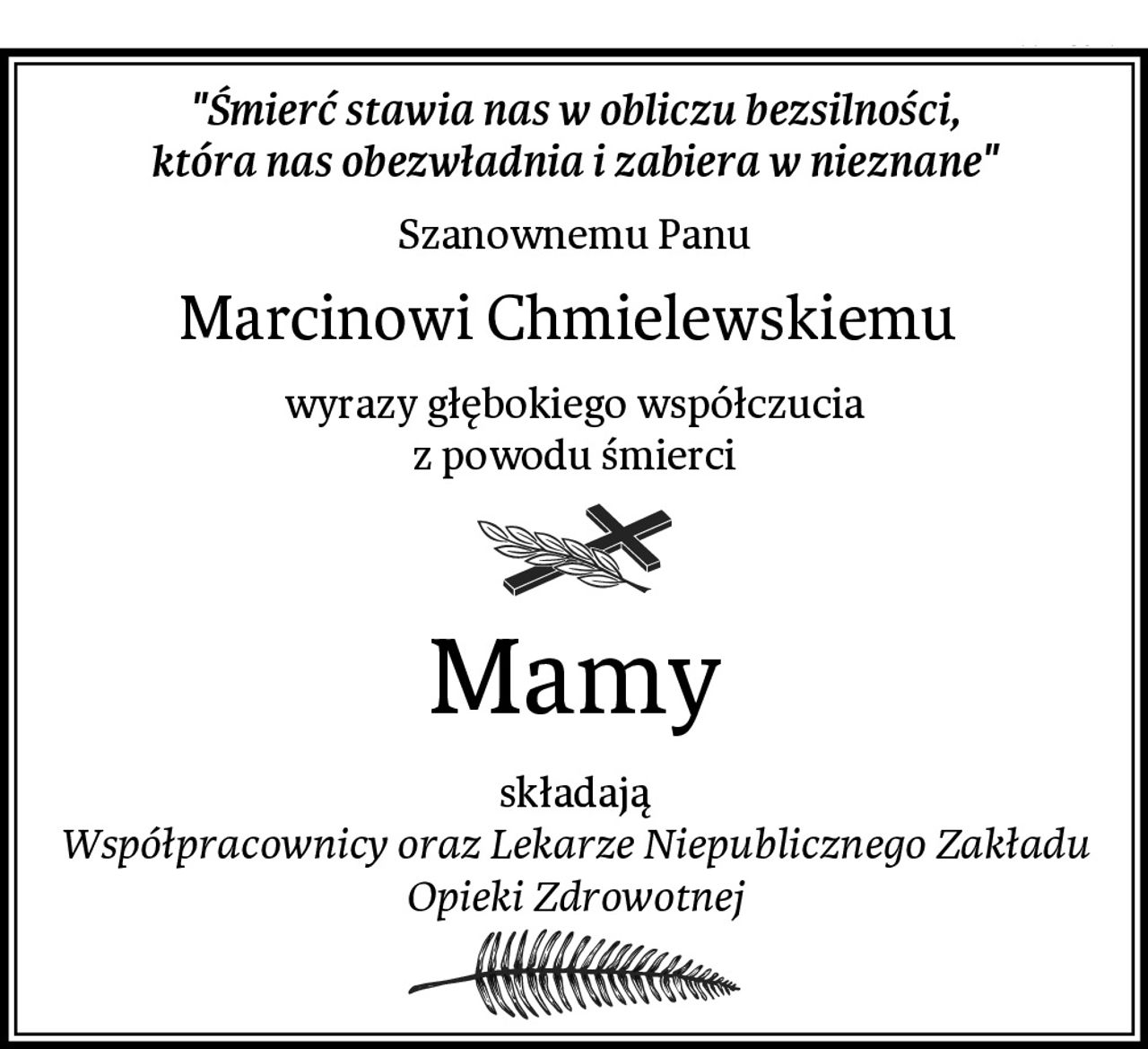 "Śmierć stawia nas w obliczu bezsilności,
która nas obezwładnia i zabiera w nieznane"
Szanownemu Panu
Marcinowi Chmielewskiemu 
wyrazy głębokiego współczucia
z powodu śmierci
Mamy
składają
Współpracownicy oraz Lekarze Niepublicznego Zakładu Opieki Zdrowotnej