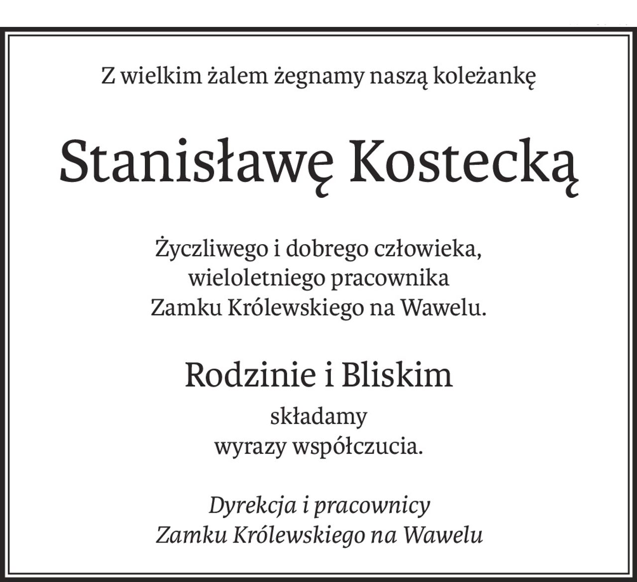 Z wielkim żalem żegnamy naszą koleżankę
Stanisławę Kostecką
Życzliwego i dobrego człowieka,
wieloletniego pracownika
Zamku Królewskiego na Wawelu.
Rodzinie i Bliskim
składamy
wyrazy współczucia.
Dyrekcja i pracownicy
Zamku Królewskiego na Wawelu