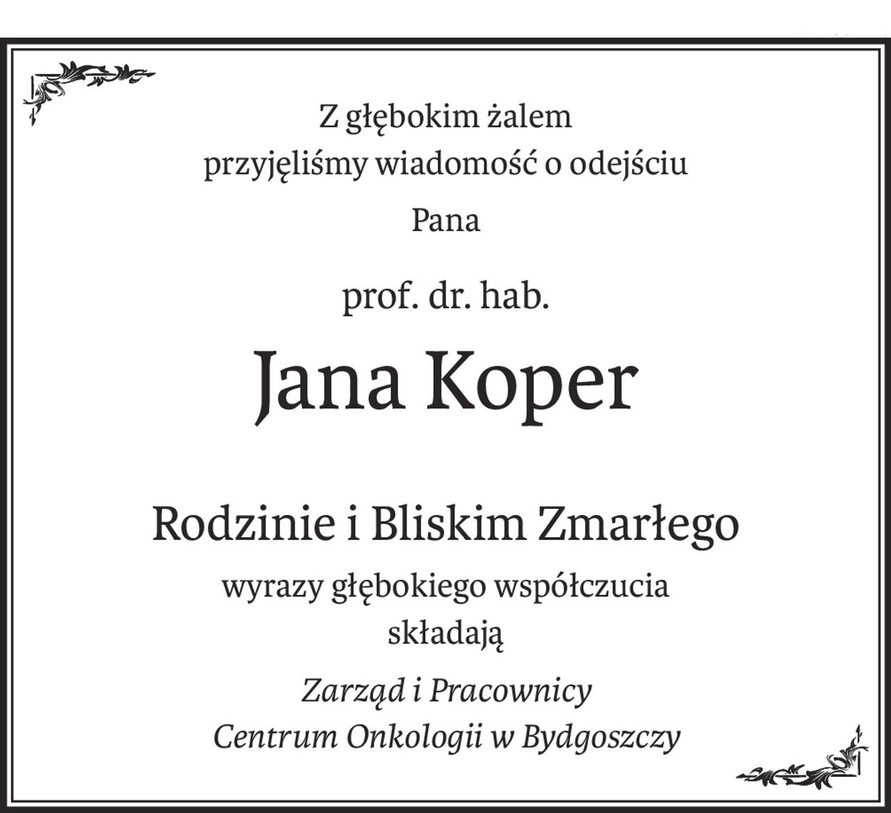Z głębokim żalem
przyjęliśmy wiadomość o odejściu
Pana
prof. dr. hab.
Jana Koper
Rodzinie i Bliskim Zmarłego
wyrazy głębokiego współczucia
składają
Zarząd i Pracownicy
Centrum Onkologii w Bydgoszczy