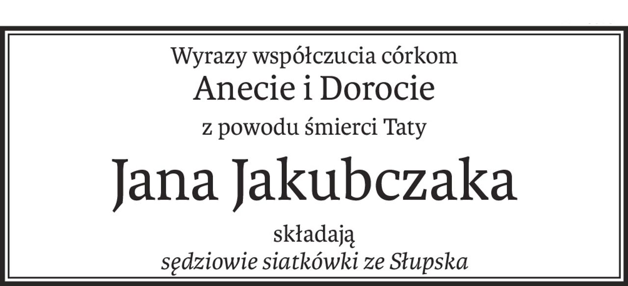 Wyrazy współczucia córkom
Anecie i Dorocie
z powodu śmierci Taty
Jana Jakubczaka
składają
sędziowie siatkówki ze Słupska