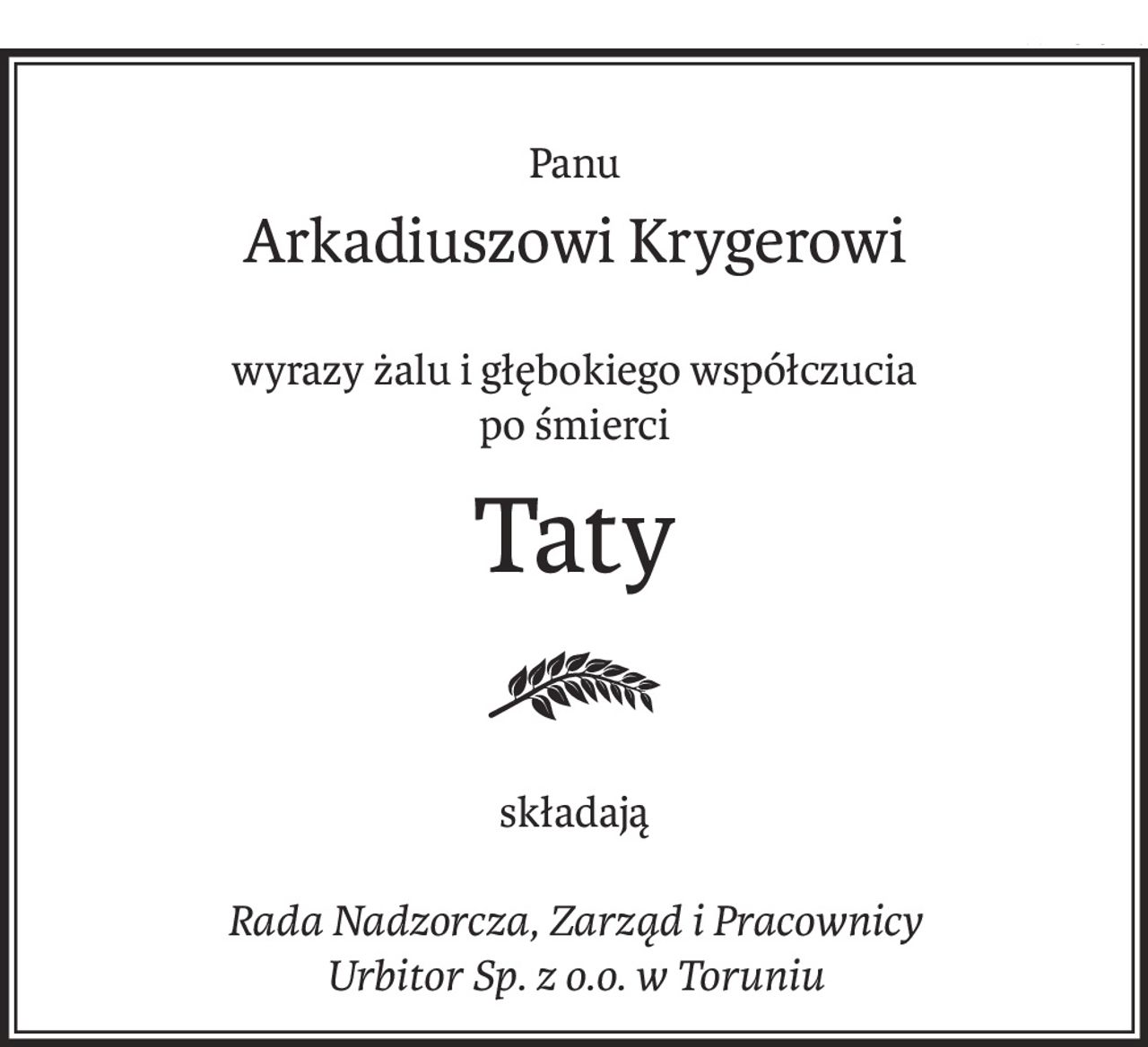 Panu
Arkadiuszowi Krygerowi
wyrazy żalu i głębokiego współczucia
po śmierci
Taty

składają
Rada Nadzorcza, Zarząd i Pracownicy 
Urbitor Sp. z o.o. w Toruniu