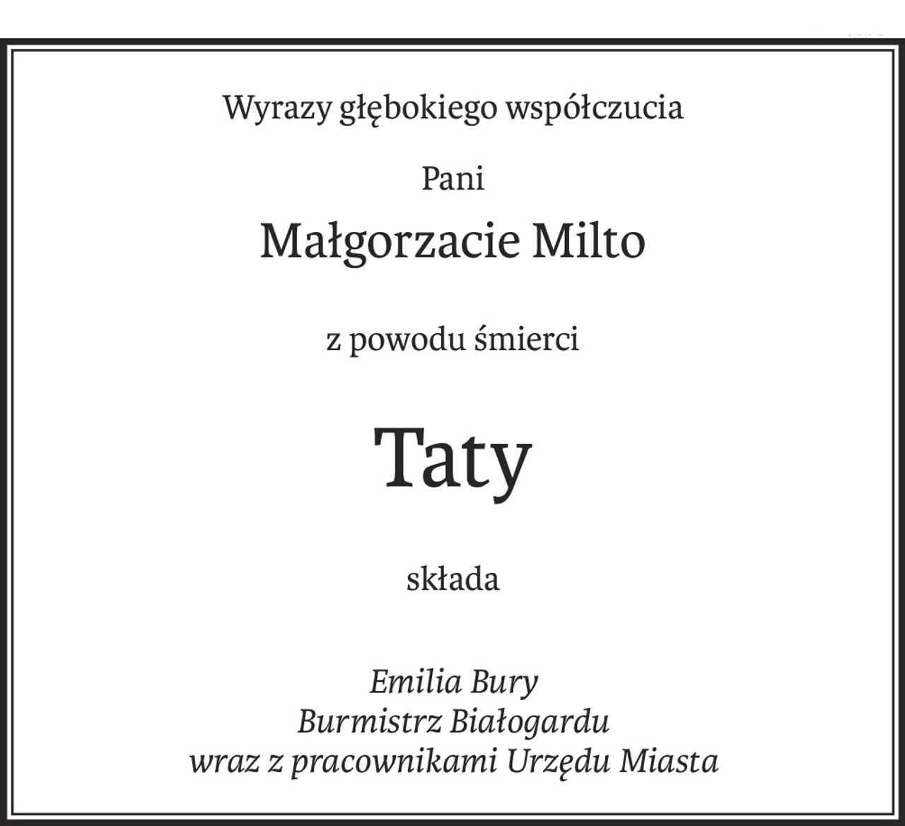 Wyrazy głębokiego współczucia
Pani
Małgorzacie Milto
z powodu śmierci
Taty
składa
Emilia Bury 
Burmistrz Białogardu 
wraz z pracownikami Urzędu Miasta