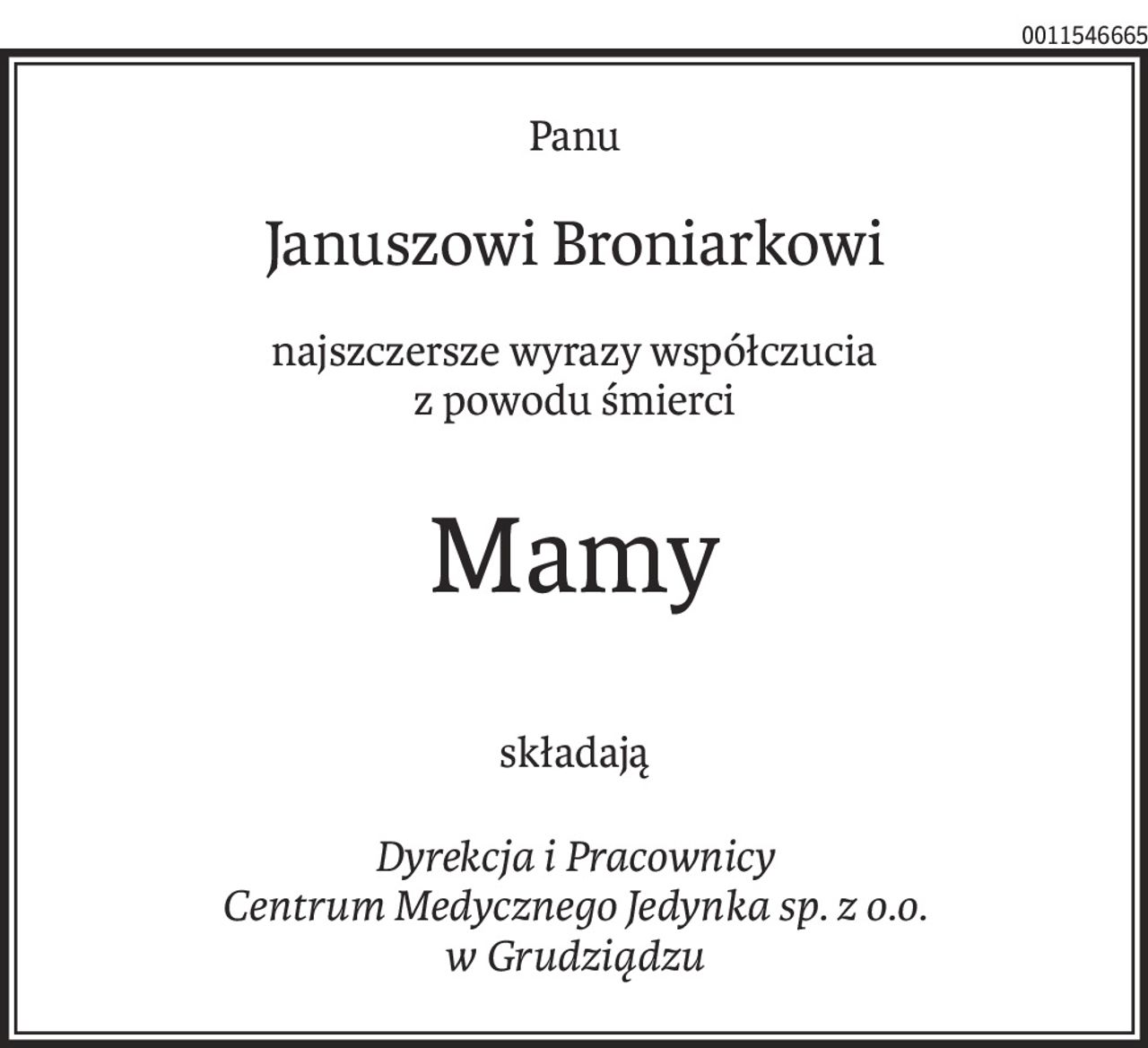 Panu
Januszowi Broniarkowi
najszczersze wyrazy współczucia
z powodu śmierci
Mamy
składają
Dyrekcja i Pracownicy
Centrum Medycznego Jedynka sp. z o.o.
w Grudziądzu