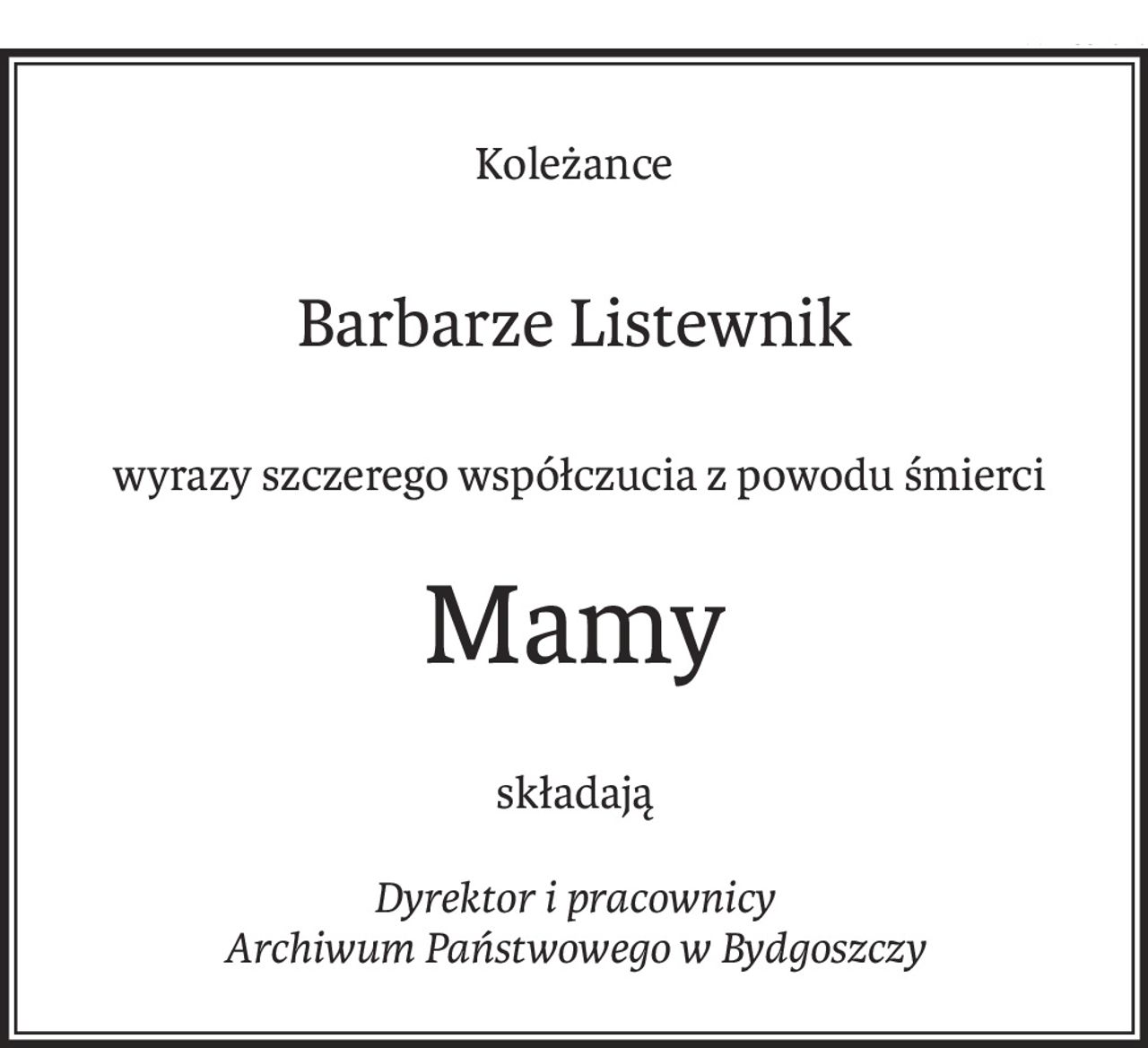 Koleżance
Barbarze Listewnik
 wyrazy szczerego współczucia z powodu śmierci
Mamy
składają
Dyrektor i pracownicy
Archiwum Państwowego w Bydgoszczy