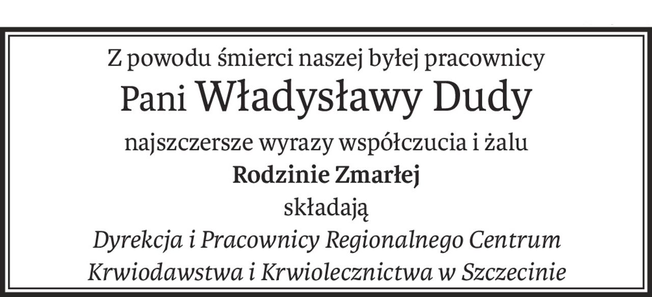 Z powodu śmierci naszej byłej pracownicy
PaniWładysławy Dudy
najszczersze wyrazy współczucia i żalu
Rodzinie Zmarłej
składają
Dyrekcja i Pracownicy Regionalnego Centrum Krwiodawstwa i Krwiolecznictwa w Szczecinie