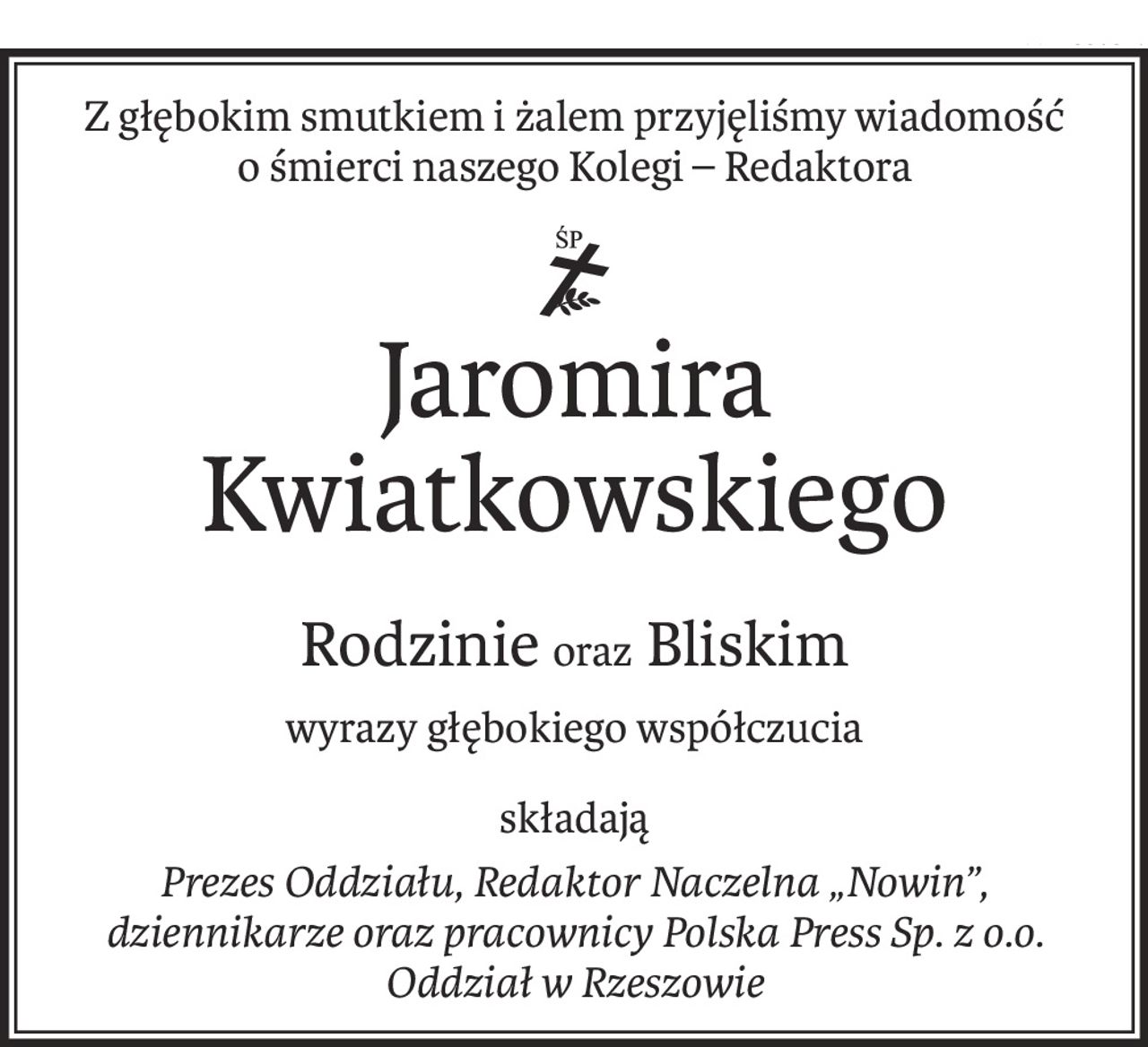 Z głębokim smutkiem i żalem przyjęliśmy wiadomość 
o śmierci naszego Kolegi – Redaktora
Jaromira Kwiatkowskiego
Rodzinieoraz Bliskim
wyrazy głębokiego współczucia
składają
Prezes Oddziału, Redaktor Naczelna „Nowin”,
dziennikarze oraz pracownicy Polska Press Sp. z o.o. Oddział w Rzeszowie