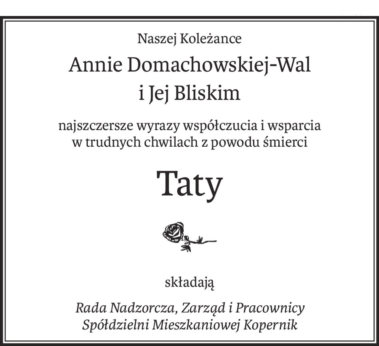 Naszej Koleżance
Annie Domachowskiej-Wal
i Jej Bliskim
najszczersze wyrazy współczucia i wsparcia
w trudnych chwilach z powodu śmierci
Taty

składają
Rada Nadzorcza, Zarząd i Pracownicy
Spółdzielni Mieszkaniowej Kopernik