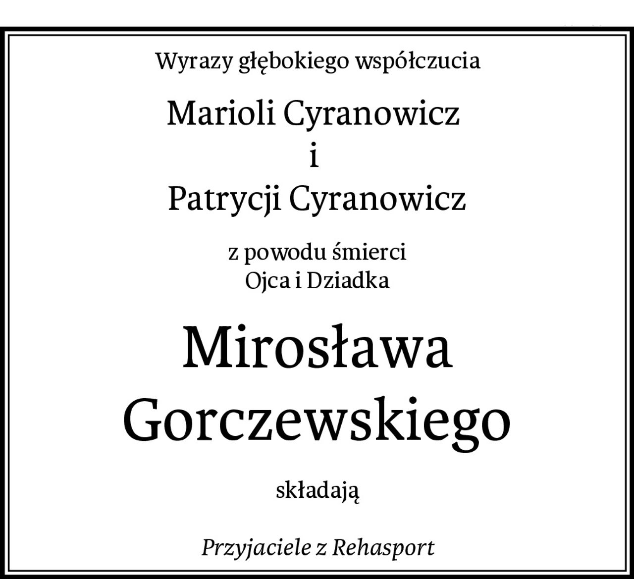 Wyrazy głębokiego współczucia
Marioli Cyranowicz 
i 
Patrycji Cyranowicz
z powodu śmierci
Ojca i Dziadka
Mirosława Gorczewskiego
składają

Przyjaciele z Rehasport