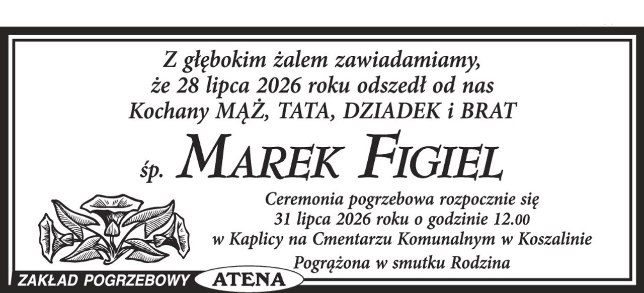 Z głębokim żalem zawiadamiamy, że 28 lipca 2026 roku odszedł od nas Kochany MĄŻ, TATA, DZIADEK i BRAT

śp. MAREK FIGIEL

Ceremonia pogrzebowa rozpocznie się 31 lipca 2026 roku o godzinie 12.00 w Kaplicy na Cmentarzu Komunalnym w Koszalinie

Pogrążona w smutku Rodzina