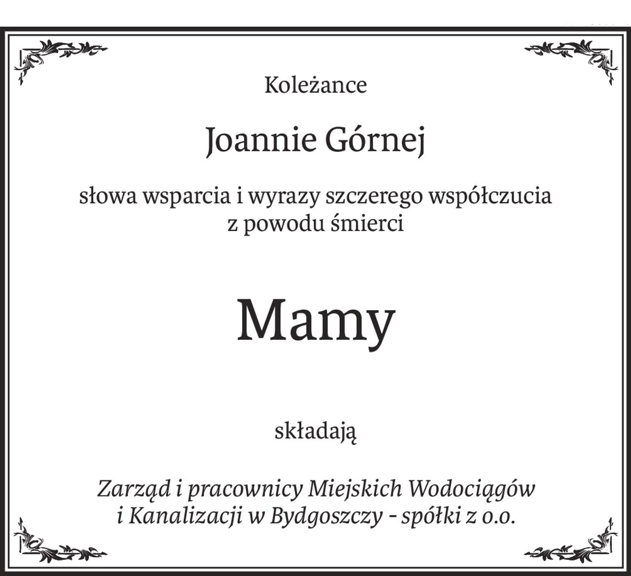 Koleżance
Joannie Górnej
słowa wsparcia i wyrazy szczerego współczucia
z powodu śmierci
Mamy
składają
Zarząd i pracownicy Miejskich Wodociągów
i Kanalizacji w Bydgoszczy - spółki z o.o.