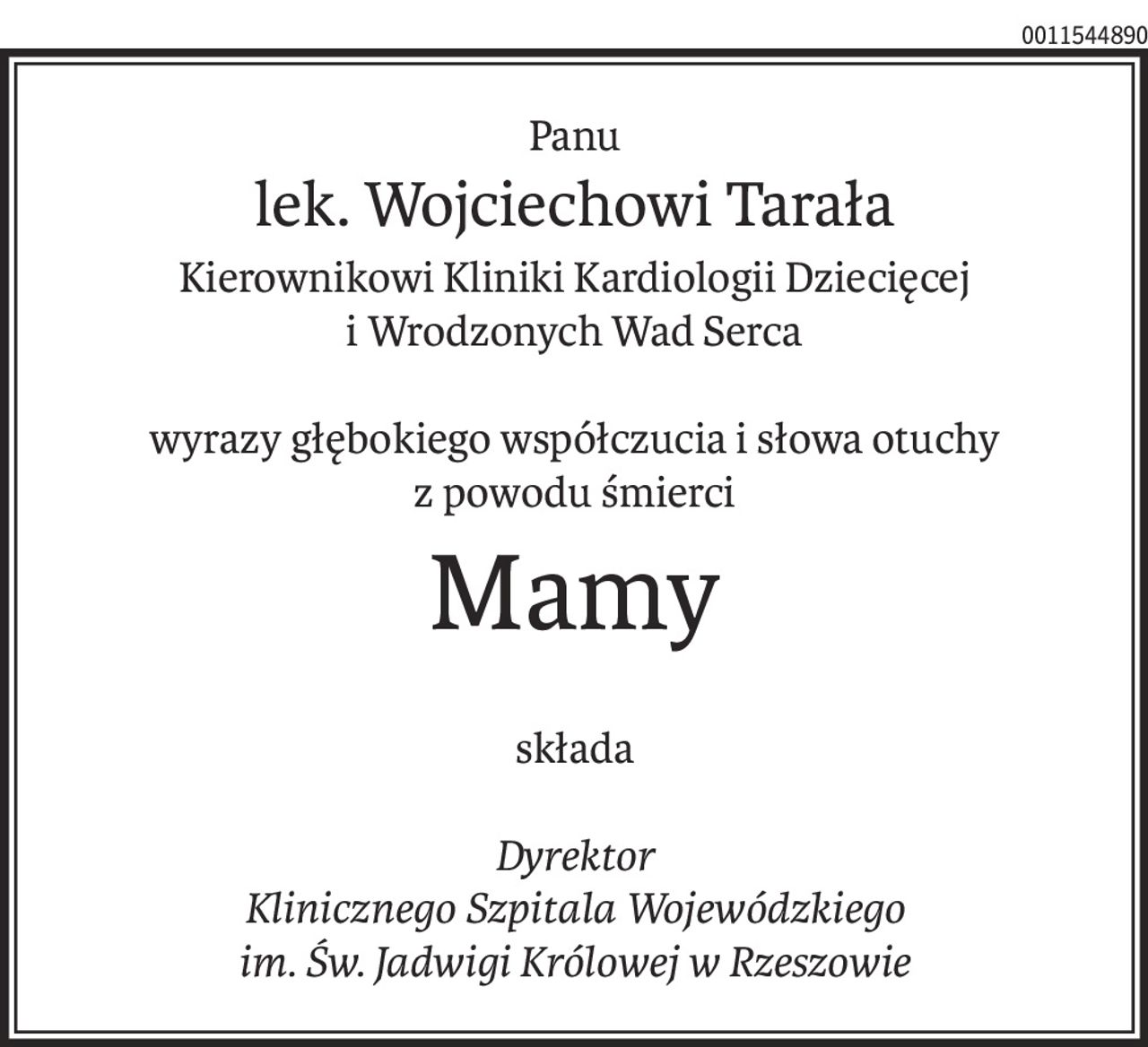Panu
lek. Wojciechowi Tarała
Kierownikowi Kliniki Kardiologii Dziecięcej
i Wrodzonych Wad Serca
wyrazy głębokiego współczucia i słowa otuchy
z powodu śmierci
Mamy
składa
Dyrektor
Klinicznego Szpitala Wojewódzkiego
im. Św. Jadwigi Królowej w Rzeszowie