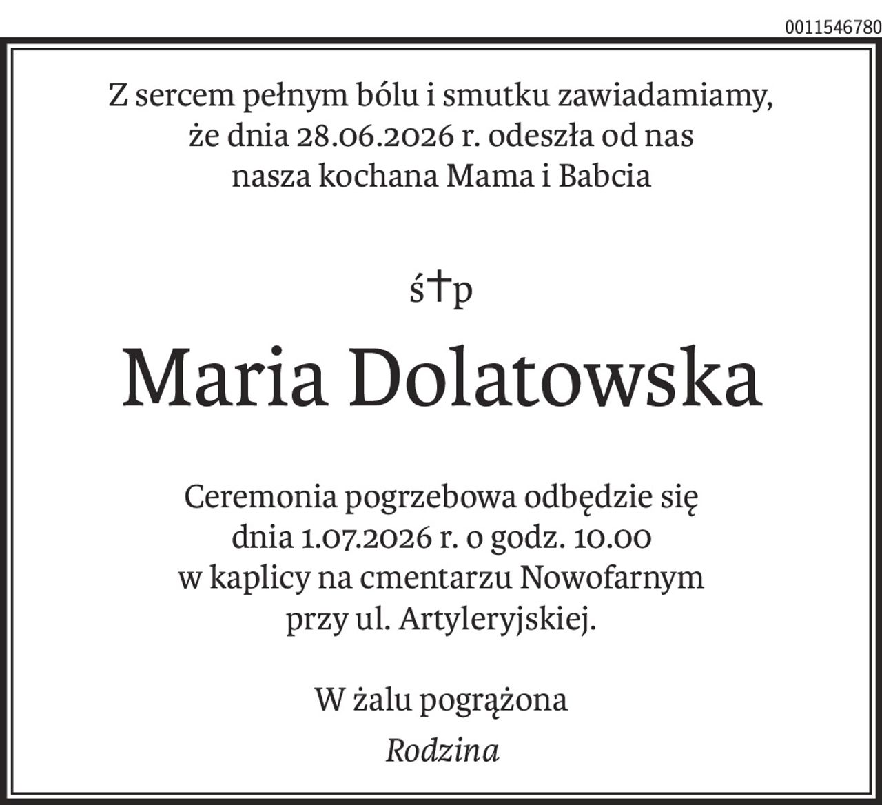 Z sercem pełnym bólu i smutku zawiadamiamy,
że dnia 28.06.2026 r. odeszła od nas
nasza kochana Mama i Babcia
ś+p
Maria Dolatowska
Ceremonia pogrzebowa odbędzie się
dnia 1.07.2026 r. o godz. 10.00
w kaplicy na cmentarzu Nowofarnym
przy ul. Artyleryjskiej.
W żalu pogrążona
Rodzina