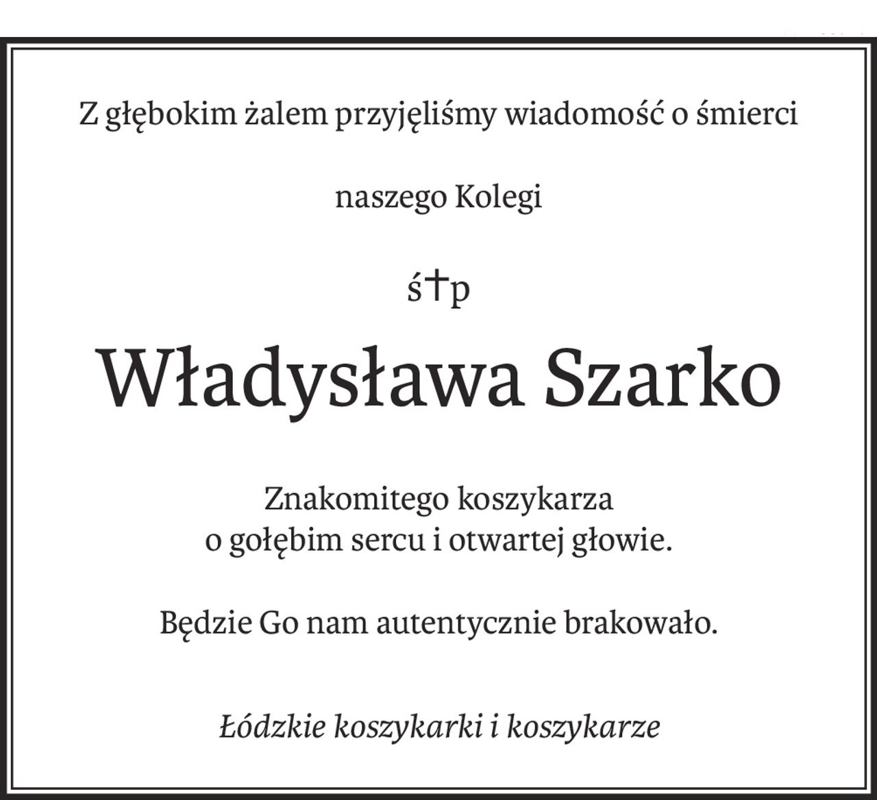 Z głębokim żalem przyjęliśmy wiadomość o śmierci
naszego Kolegi
ś+p
Władysława Szarko
Znakomitego koszykarza 
o gołębim sercu i otwartej głowie.
Będzie Go nam autentycznie brakowało.
Łódzkie koszykarki i koszykarze