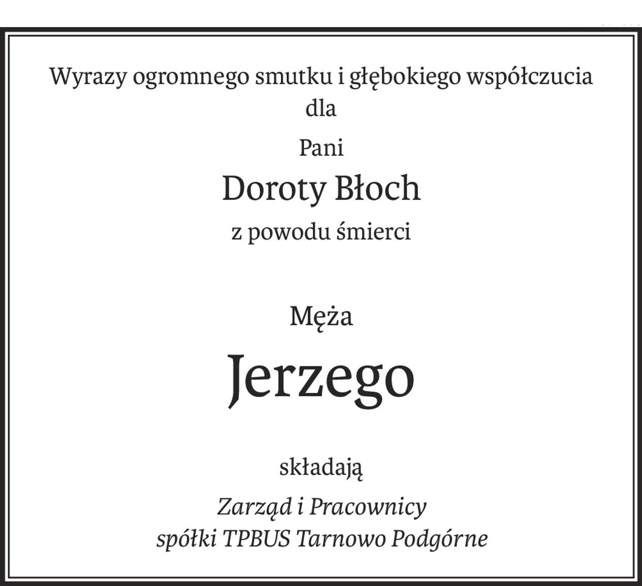 Wyrazy ogromnego smutku i głębokiego współczucia
dla
Pani
Doroty Błoch
z powodu śmierci
Męża
Jerzego
składają
Zarząd i Pracownicy
spółki TPBUS Tarnowo Podgórne