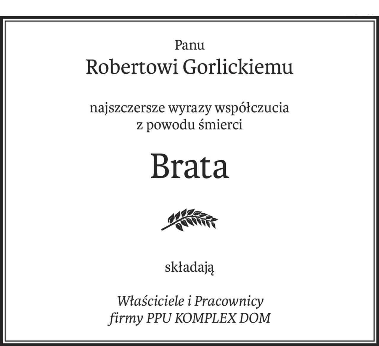 Panu
Robertowi Gorlickiemu
najszczersze wyrazy współczucia
z powodu śmierci
Brata
składają
Właściciele i Pracownicy
firmy PPU KOMPLEX DOM