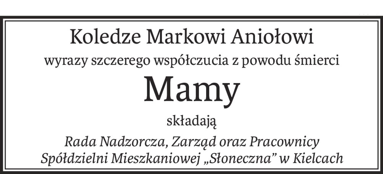 Koledze Markowi Aniołowi
wyrazy szczerego współczucia z powodu śmierci
Mamy
składają
Rada Nadzorcza, Zarząd oraz Pracownicy
Spółdzielni Mieszkaniowej „Słoneczna” w Kielcach