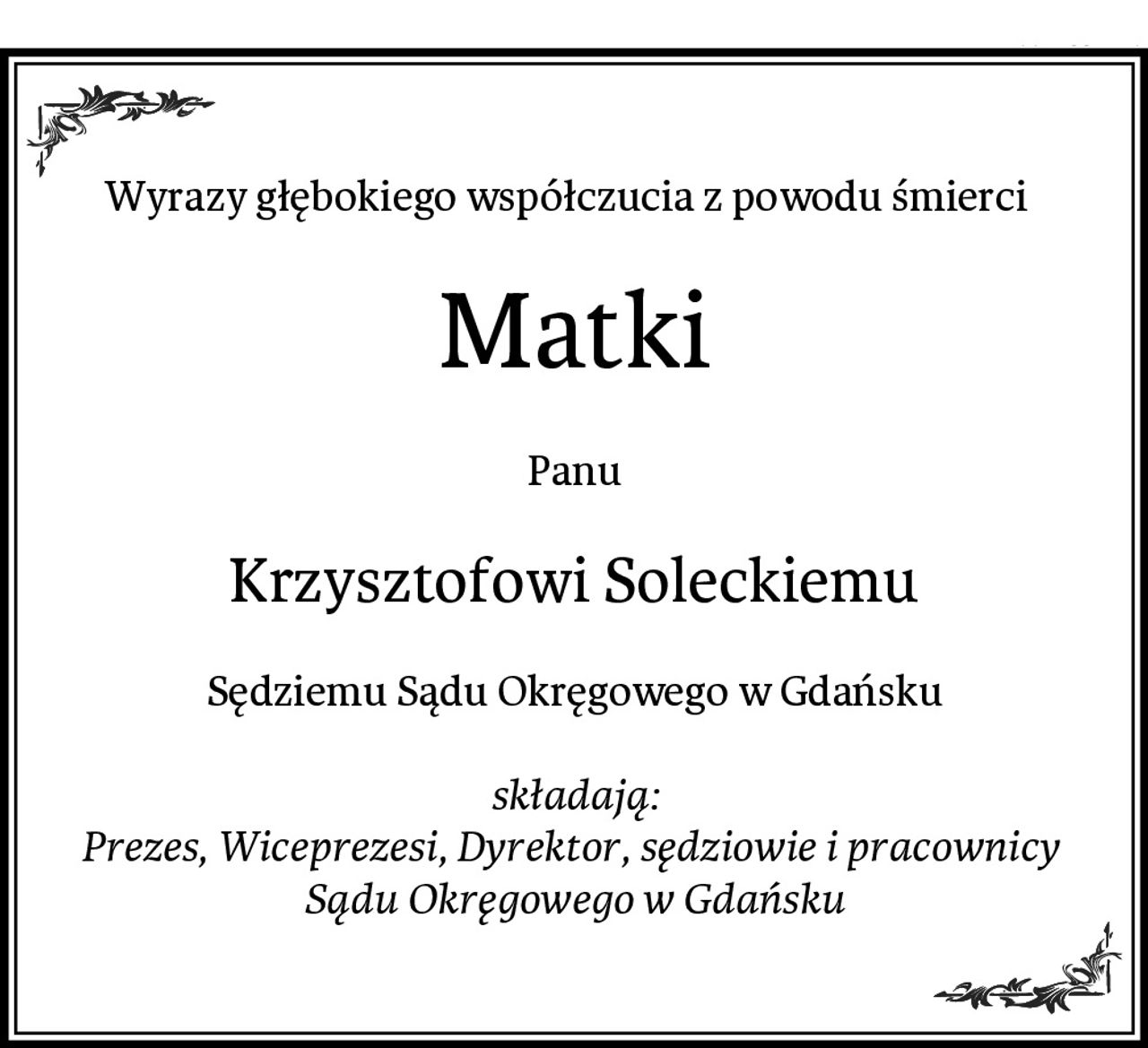 Wyrazy głębokiego współczucia z powodu śmierci  
Matki
Panu
Krzysztofowi Soleckiemu
Sędziemu Sądu Okręgowego w Gdańsku

składają:
Prezes, Wiceprezesi, Dyrektor, sędziowie i pracownicy 
Sądu Okręgowego w Gdańsku