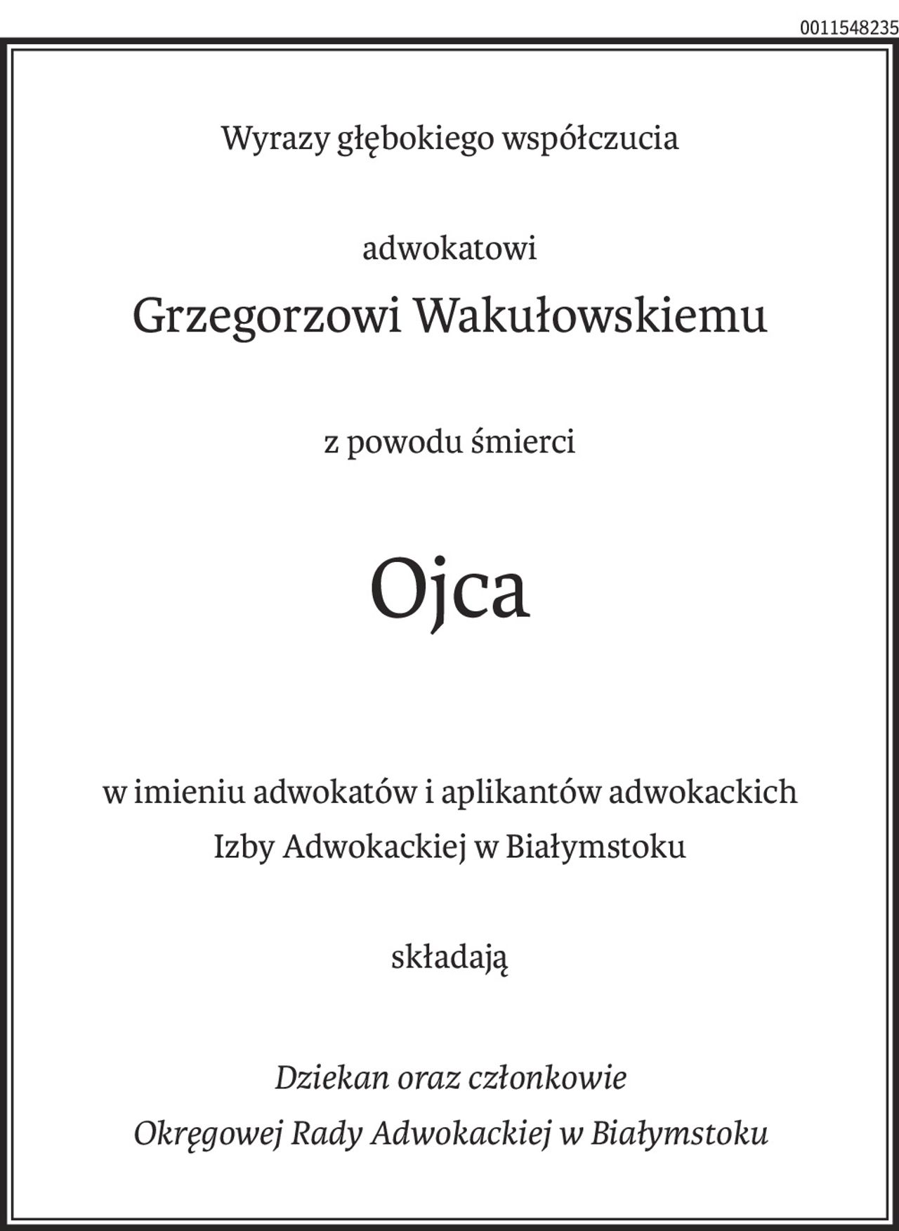 Wyrazy głębokiego współczucia
adwokatowi
Grzegorzowi Wakułowskiemu
z powodu śmierci
Ojca
w imieniu adwokatów i aplikantów adwokackich
Izby Adwokackiej w Białymstoku
składają
Dziekan oraz członkowie
Okręgowej Rady Adwokackiej w Białymstoku