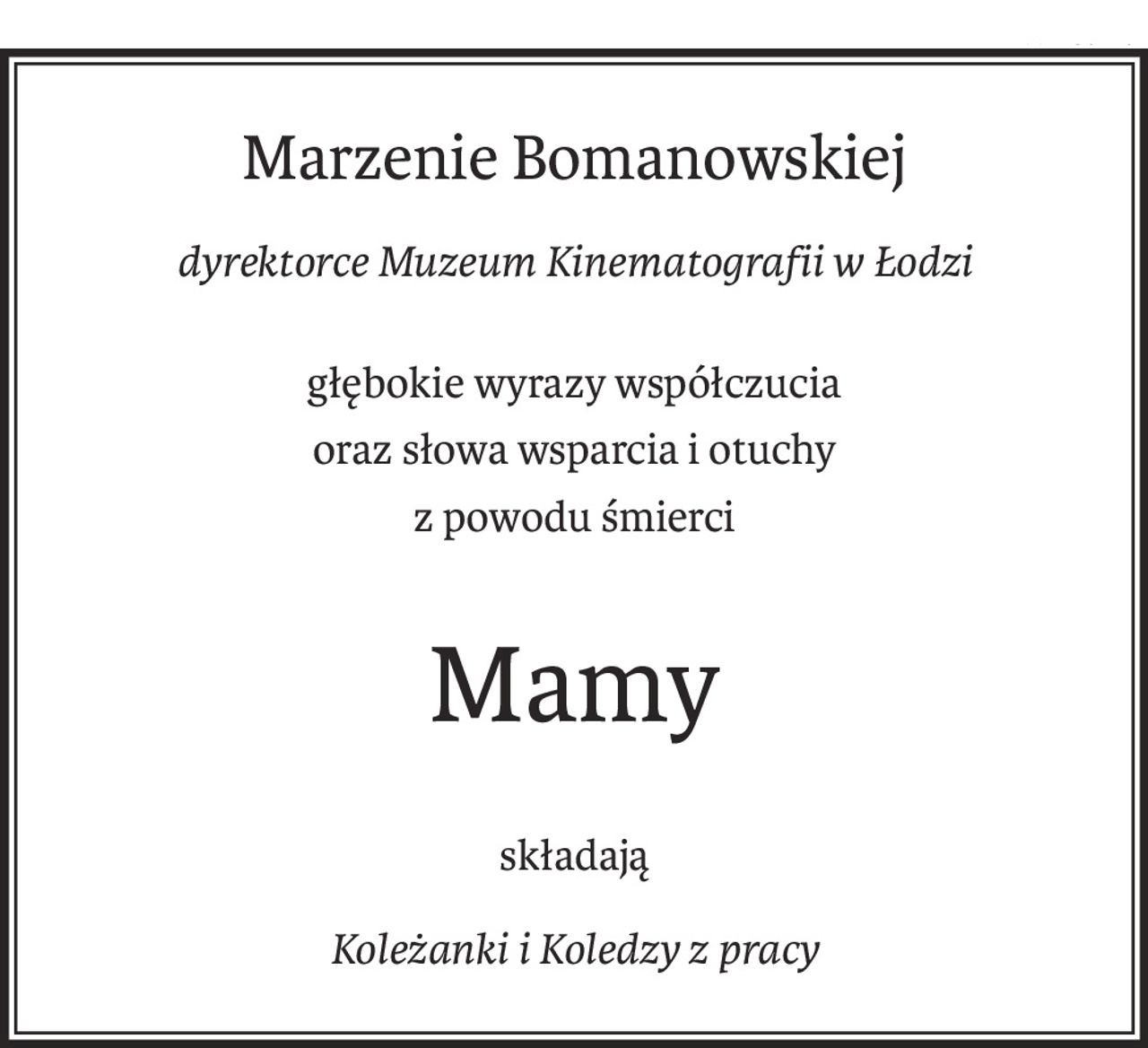Marzenie Bomanowskiej
dyrektorce Muzeum Kinematografii w Łodzi
głębokie wyrazy współczucia
oraz słowa wsparcia i otuchy
z powodu śmierci
Mamy
składają
Koleżanki i Koledzy z pracy