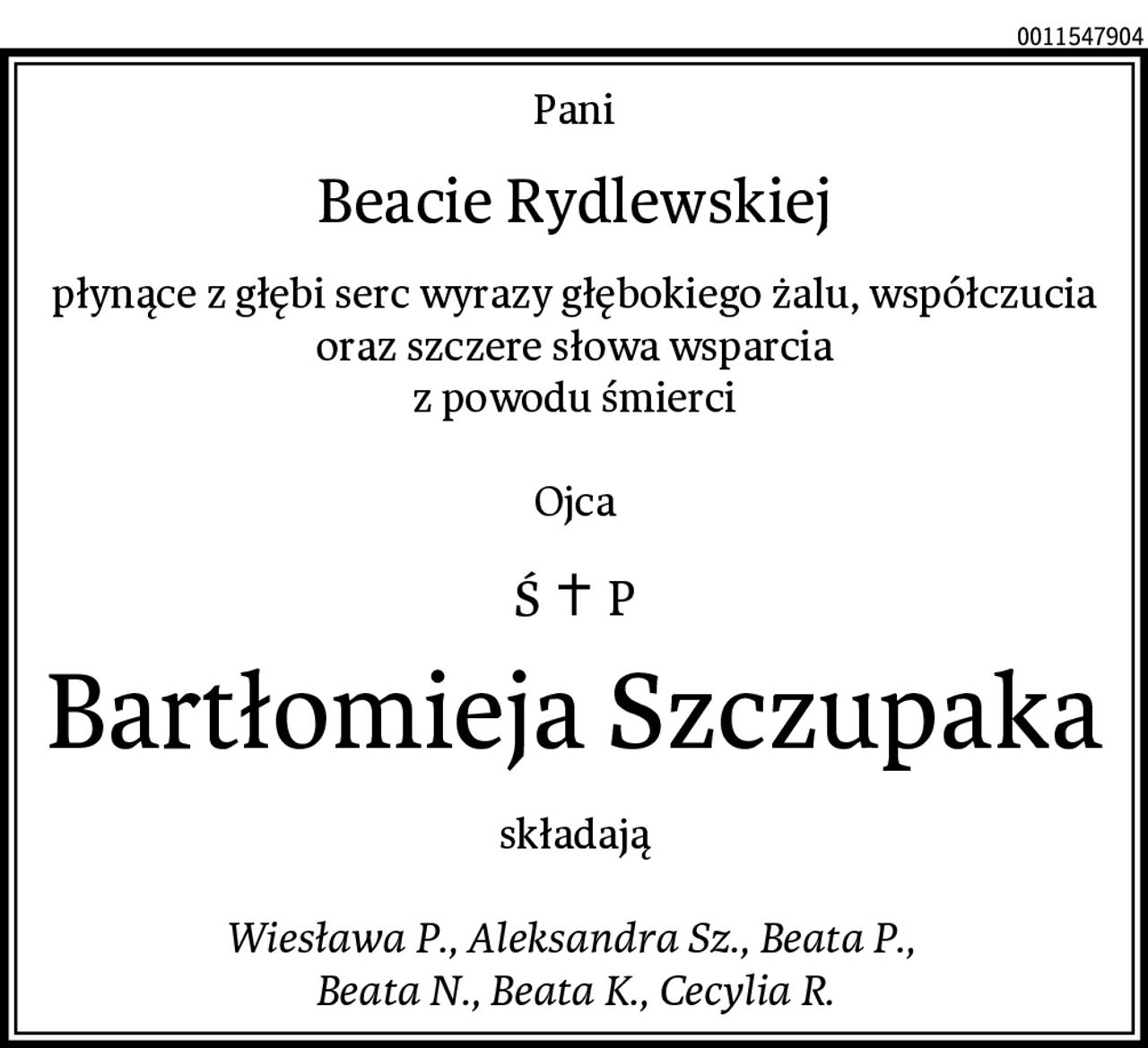 Pani
Beacie Rydlewskiej
płynące z głębi serc wyrazy głębokiego żalu, współczucia
oraz szczere słowa wsparcia
z powodu śmierci

Ojca
Bartłomieja Szczupaka
składają

Wiesława P., Aleksandra Sz., Beata P., 
Beata N., Beata K., Cecylia R.