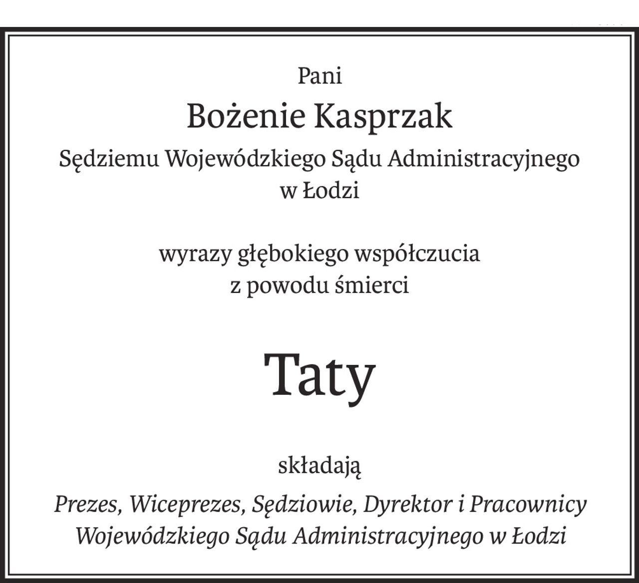 Pani
Bożenie Kasprzak
Sędziemu Wojewódzkiego Sądu Administracyjnego 
w Łodzi
wyrazy głębokiego współczucia
z powodu śmierci
Taty
składają
Prezes, Wiceprezes, Sędziowie, Dyrektor i Pracownicy 
Wojewódzkiego Sądu Administracyjnego w Łodzi