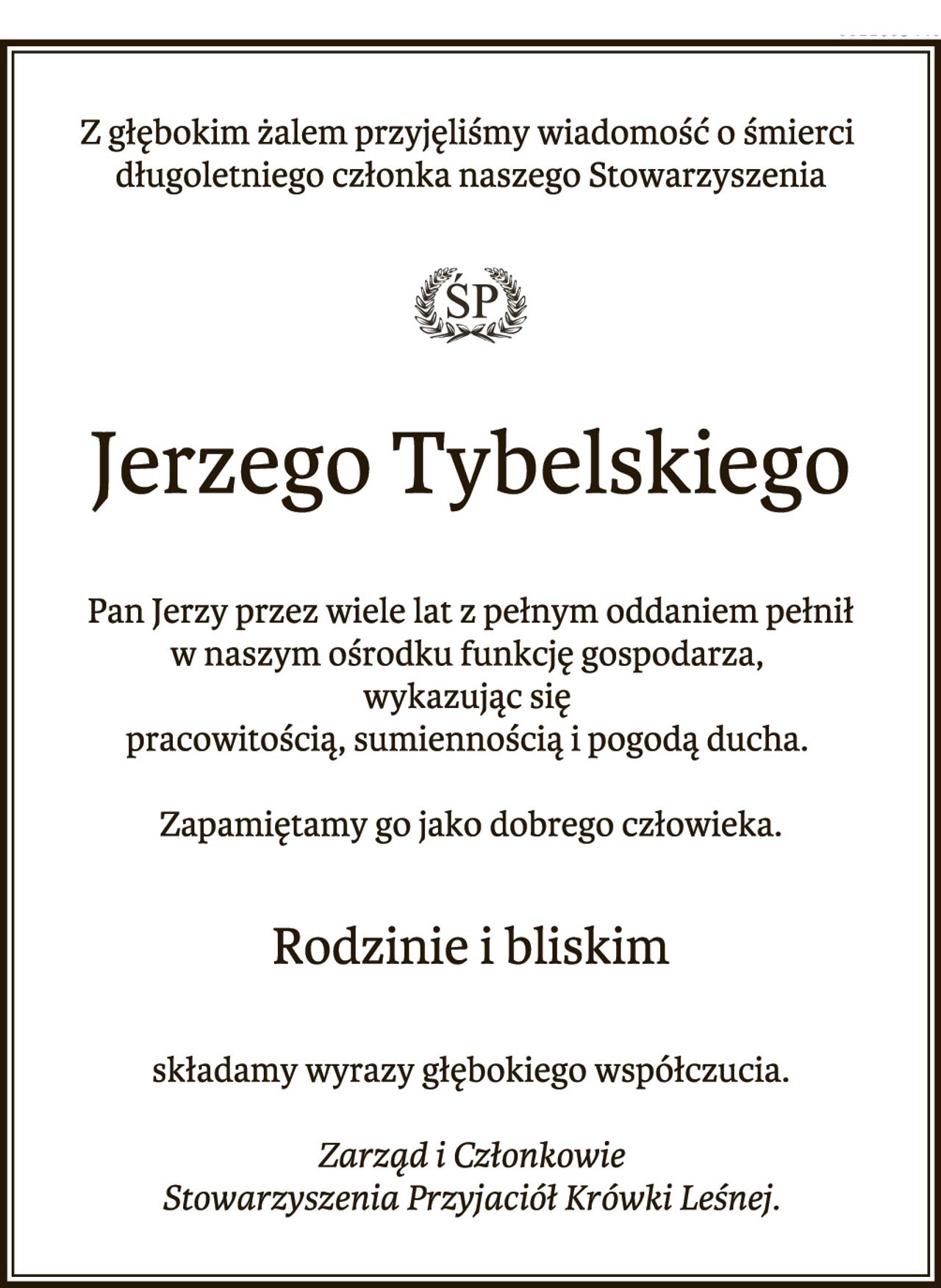 Z głębokim żalem przyjęliśmy wiadomość o śmierci naszego długoletniego członka 
Jerzego Tybelskiego.
Pan Jerzy przez wiele lat z pełnym oddaniem pełnił w naszym ośrodku funkcję gospodarza, wykazując się pracowitością, sumiennością i pogodą ducha. Zapamiętamy go jako dobrego człowieka. Rodzinie i bliskim Składamy wyrazy głębokiego współczucia. Zarząd i Członkowie Stowarzyszenia Przyjaciół Krówki Leśnej.