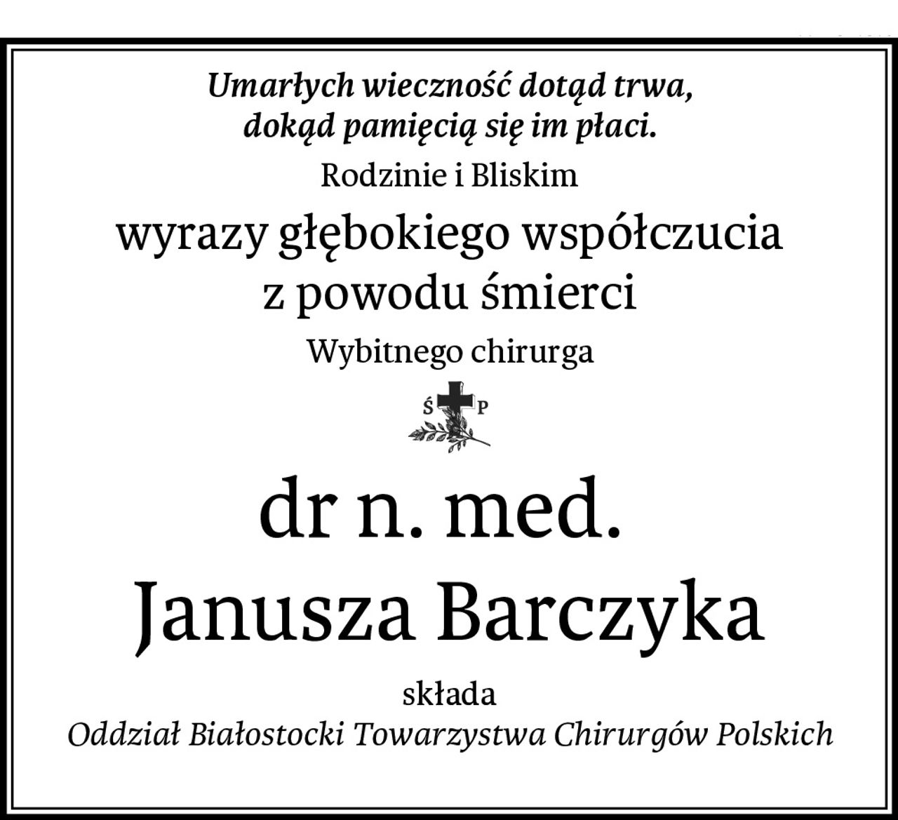 Umarłych wieczność dotąd trwa,
dokąd pamięcią się im płaci.
Rodzinie i Bliskim
wyrazy głębokiego współczucia
z powodu śmierci
Wybitnego chirurga
dr n. med. 
Janusza Barczyka
składa
Oddział Białostocki Towarzystwa Chirurgów Polskich
