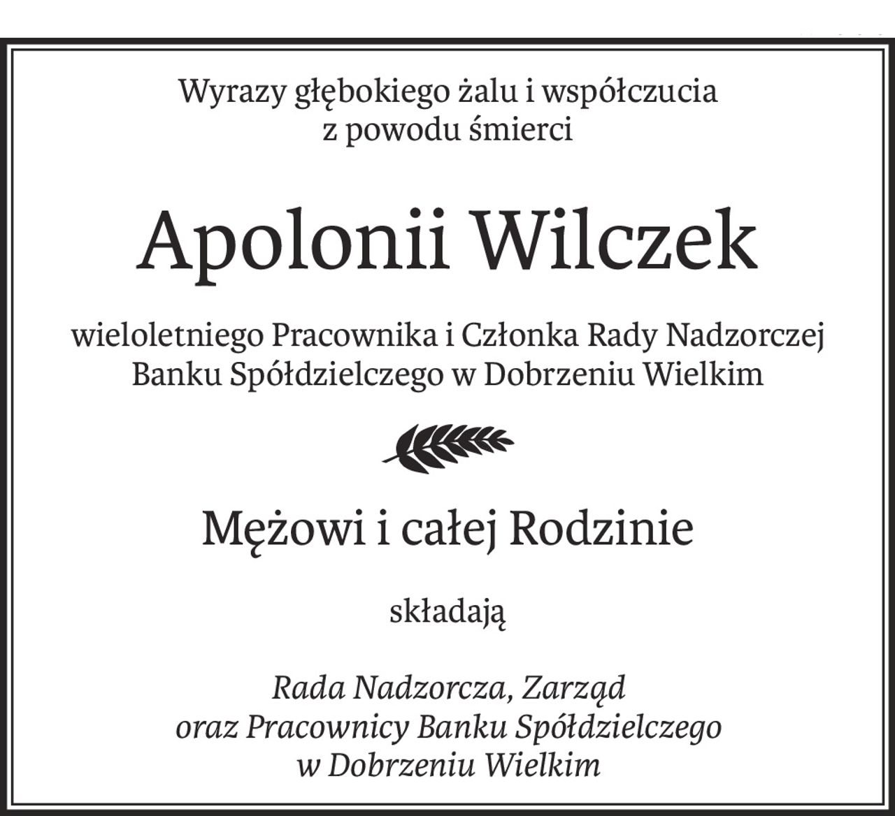 Wyrazy głębokiego żalu i współczucia
z powodu śmierci
Apolonii Wilczek
wieloletniego Pracownika i Członka Rady Nadzorczej 
Banku Spółdzielczego w Dobrzeniu Wielkim
Mężowi i całej Rodzinie
składają
Rada Nadzorcza, Zarząd 
oraz Pracownicy Banku Spółdzielczego 
w Dobrzeniu Wielkim