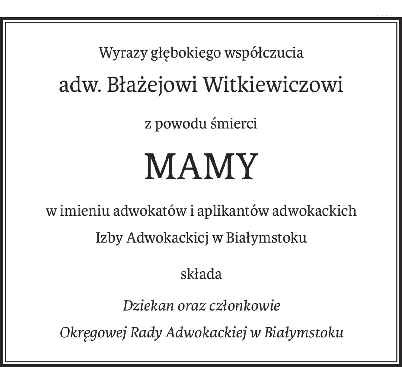 Wyrazy głębokiego współczucia


adw. Błażejowi Witkiewiczowi


z powodu śmierci

MAMY


w imieniu adwokatów i aplikantów adwokackich

Izby Adwokackiej w Białymstoku

składa


Dziekan oraz członkowie

Okręgowej Rady Adwokackiej w Białymstoku