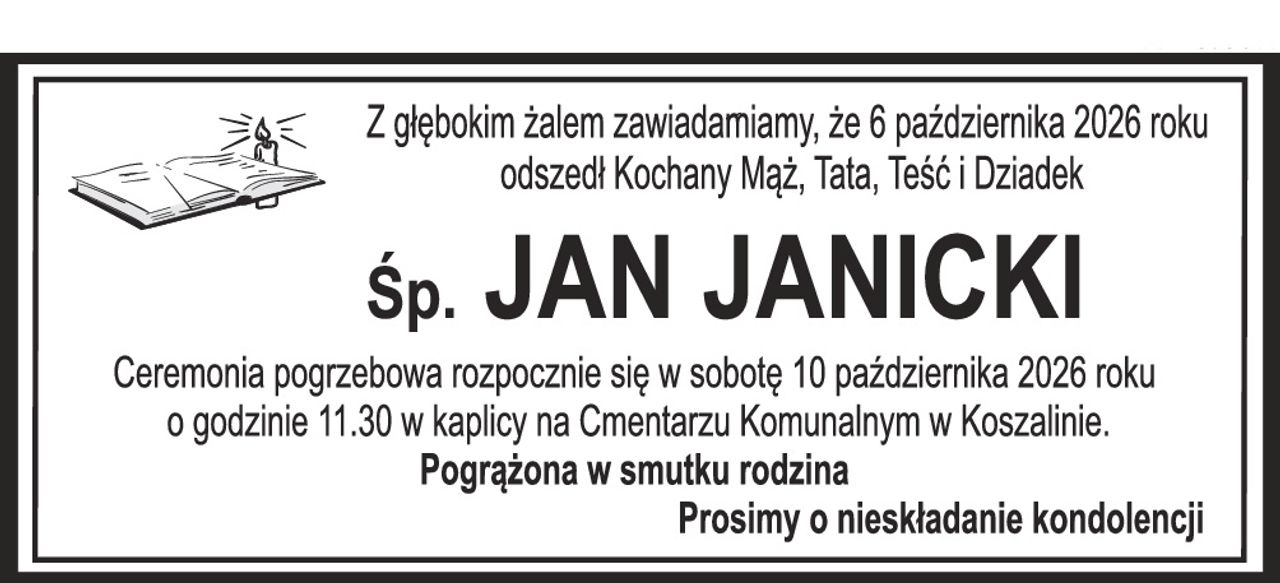 Z głębokim żalem zawiadamiamy, że 6 października 2026 roku odszedł Kochany Mąż, Tata, Teść i Dziadek Śp. JAN JANICKI Ceremonia pogrzebowa rozpocznie się w sobotę 10 października 2026 roku o godzinie 11.30 w kaplicy na Cmentarzu Komunalnym w Koszalinie. Pogrążona w smutku rodzina Prosimy o nieskładanie kondolencji