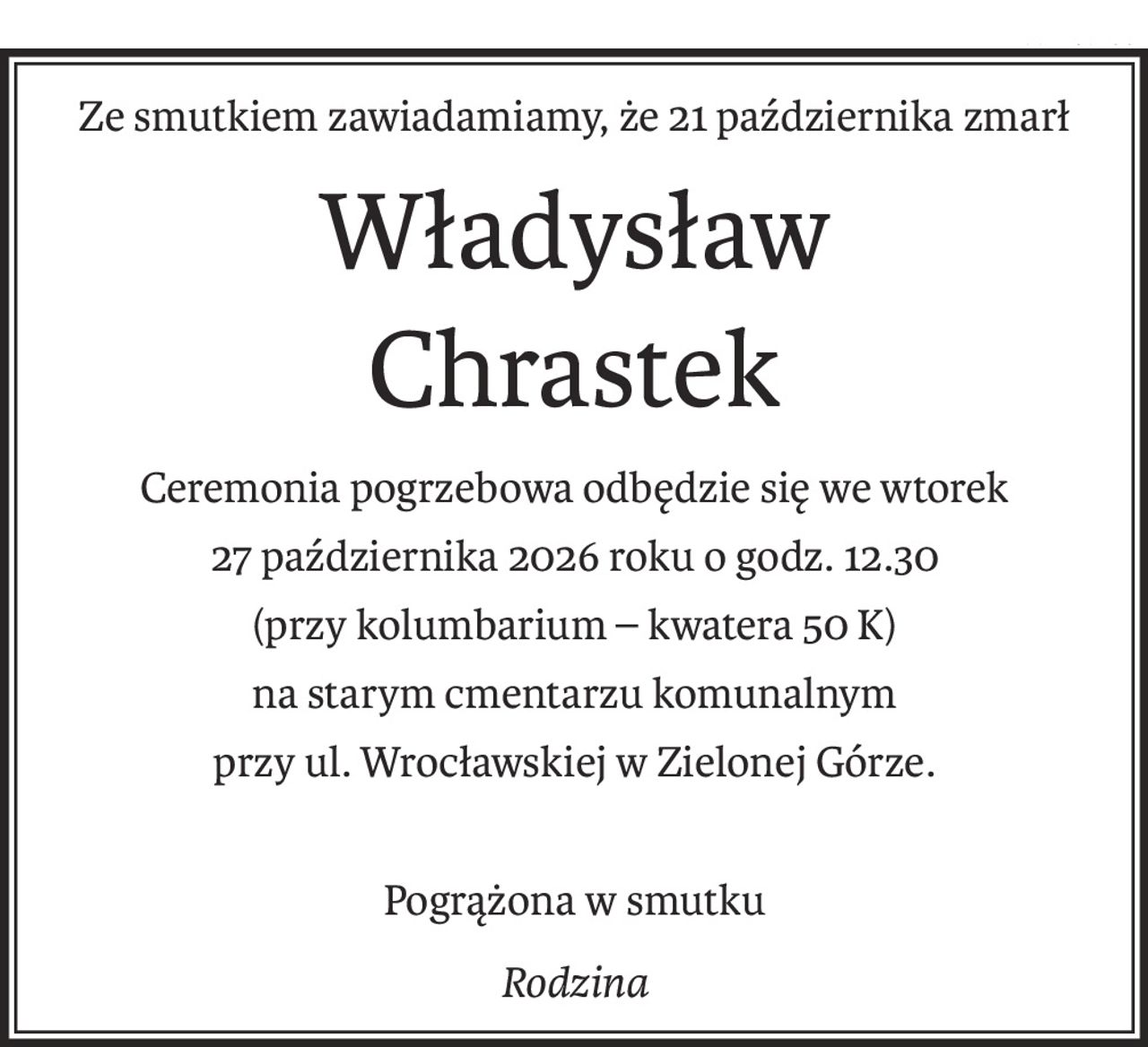 Ze smutkiem zawiadamiamy, że 21 października zmarł Władysław Chrastek Ceremonia pogrzebowa odbędzie się we wtorek 27 października 2026 roku o godz. 12.30 (przy kolumbarium – kwatera 50 K) na starym cmentarzu komunalnym przy ul. Wrocławskiej w Zielonej Górze. Pogrążona w smutku Rodzina