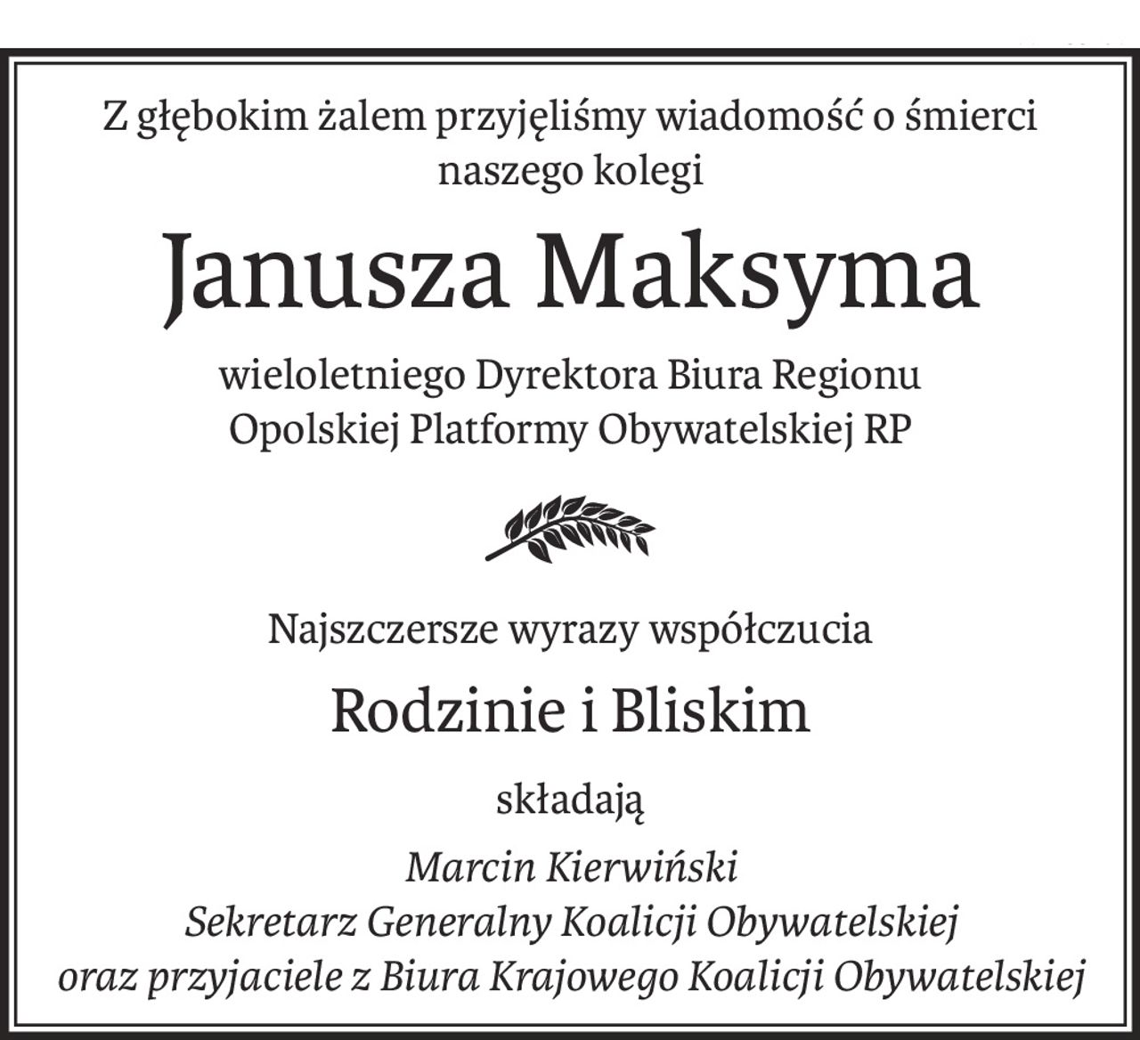 Z głębokim żalem przyjęliśmy wiadomość o śmierci naszego kolegi
Janusza Maksyma
wieloletniego Dyrektora Biura Regionu 
Opolskiej Platformy Obywatelskiej RP

Najszczersze wyrazy współczucia
Rodzinie i Bliskim
składają
Marcin Kierwiński
Sekretarz Generalny Koalicji Obywatelskiej
oraz przyjaciele z Biura Krajowego Koalicji Obywatelskiej