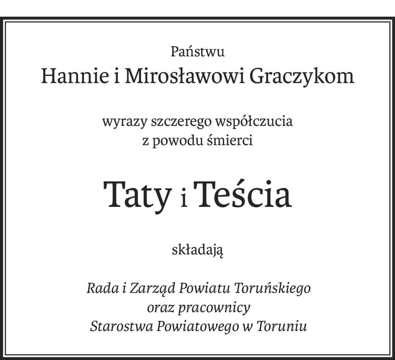 Państwu
Hannie i Mirosławowi Graczykom
wyrazy szczerego współczucia
z powodu śmierci
TatyiTeścia
składają
Rada i Zarząd Powiatu Toruńskiego
oraz pracownicy
Starostwa Powiatowego w Toruniu
