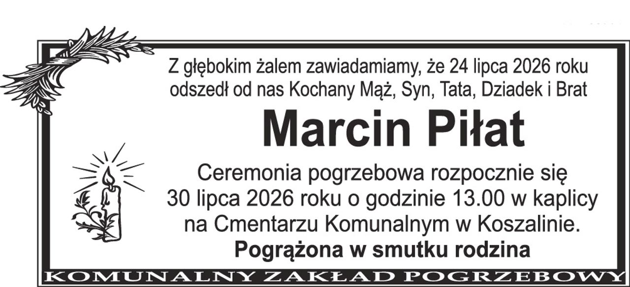 Z głębokim żalem zawiadamiamy, że 24 lipca 2026 roku odszedł od nas Kochany Mąż, Syn, Tata, Dziadek i Brat Marcin Piłat Ceremonia pogrzebowa rozpocznie się 30 lipca 2026 roku o godzinie 13.00 w kaplicy na Cmentarzu Komunalnym w Koszalinie. Pogrążona w smutku rodzina