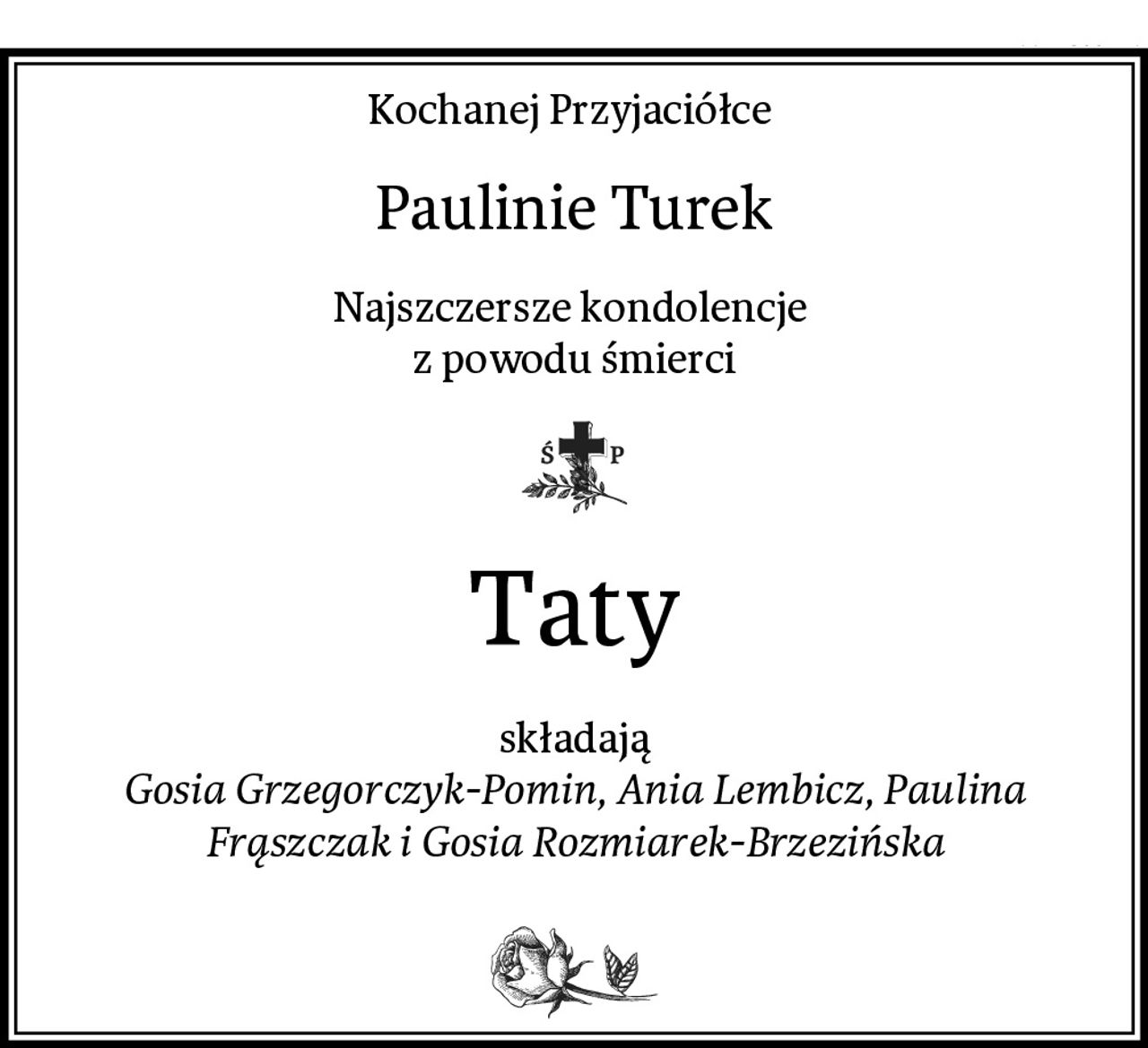 Kochanej Przyjaciółce 
Paulinie Turek
Najszczersze kondolencje 
z powodu śmierci
Taty
składają
Gosia Grzegorczyk-Pomin, Ania Lembicz, Paulina Frąszczak i Gosia Rozmiarek-Brzezińska