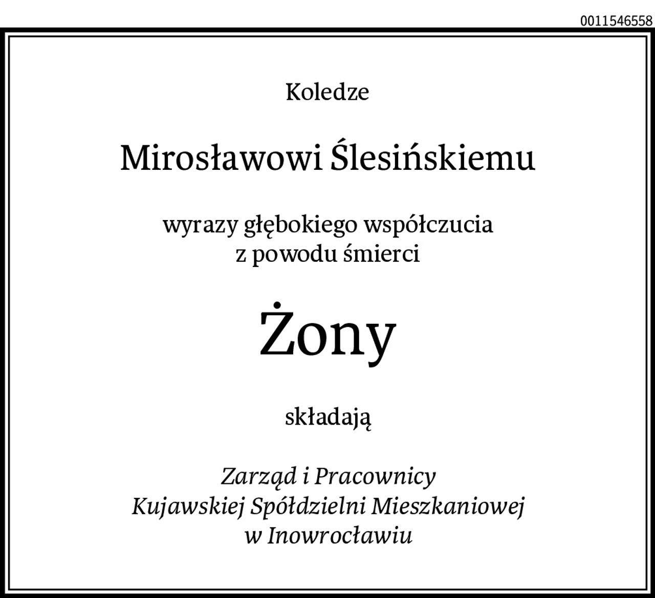 Koledze
Mirosławowi Ślesińskiemu
wyrazy głębokiego współczucia
z powodu śmierci
Żony
składają

Zarząd i Pracownicy
Kujawskiej Spółdzielni Mieszkaniowej
w Inowrocławiu