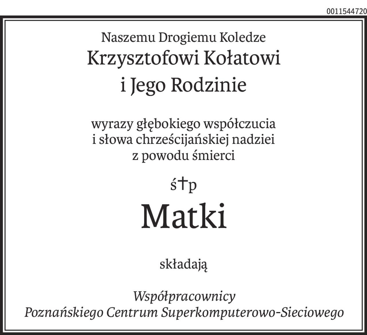 Naszemu Drogiemu Koledze
Krzysztofowi Kołatowi
i Jego Rodzinie
wyrazy głębokiego współczucia
i słowa chrześcijańskiej nadziei
z powodu śmierci
ś+p
Matki
składają
Współpracownicy
Poznańskiego Centrum Superkomputerowo-Sieciowego