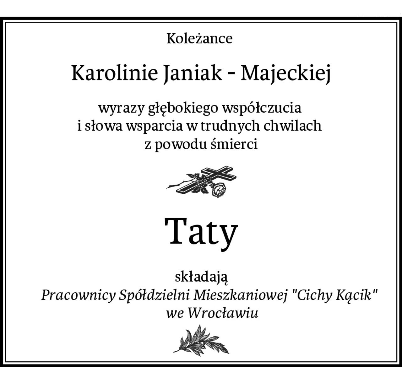 Koleżance 
Karolinie Janiak - Majeckiej
wyrazy głębokiego współczucia 
i słowa wsparcia w trudnych chwilach 
z powodu śmierci
Taty
składają
          Pracownicy Spółdzielni Mieszkaniowej "Cichy Kącik"             we Wrocławiu
