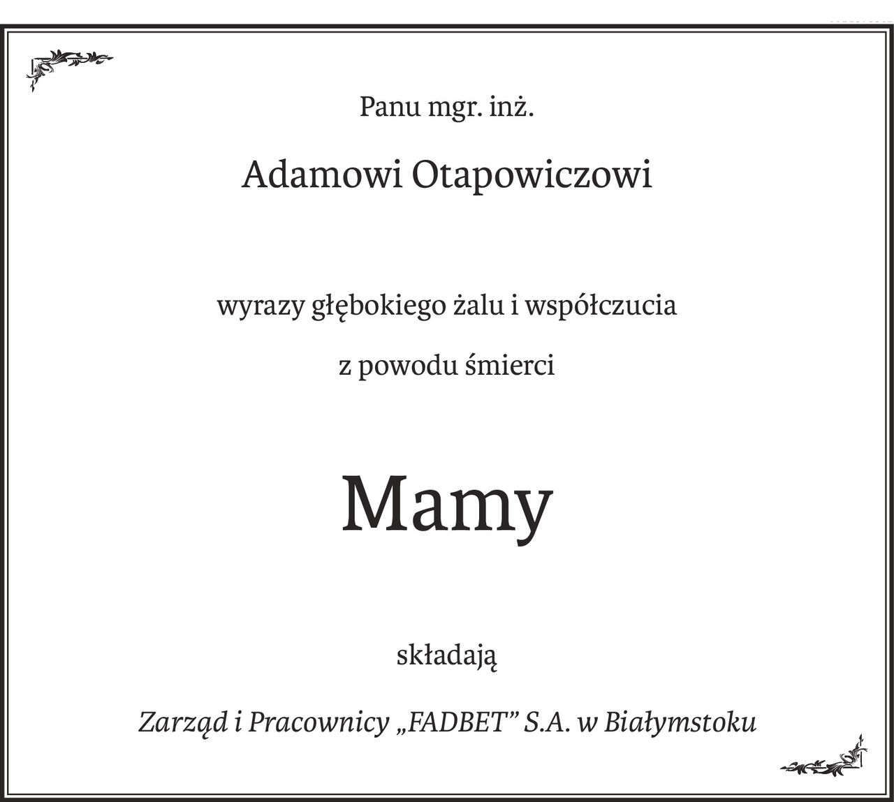 Panu mgr. inż.
Adamowi Otapowiczowi
wyrazy głębokiego żalu i współczucia
z powodu śmierci
Mamy
składają
Zarząd i Pracownicy „FADBET” S.A. w Białymstoku