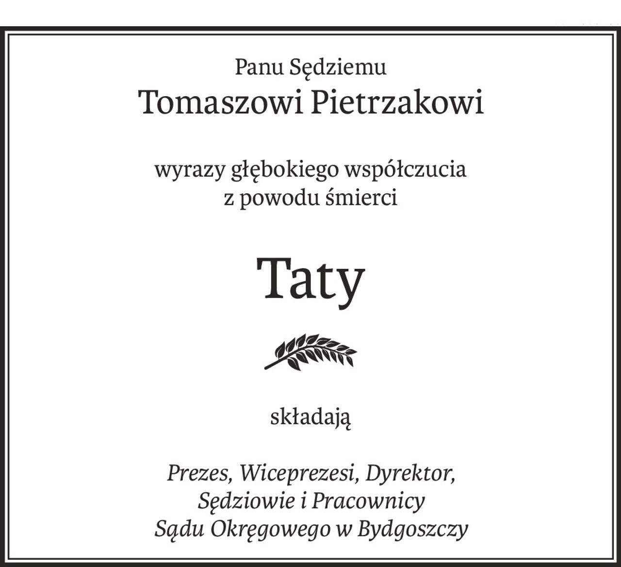 Panu Sędziemu
Tomaszowi Pietrzakowi
wyrazy głębokiego współczucia
z powodu śmierci
Taty
składają
Prezes, Wiceprezesi, Dyrektor,
Sędziowie i Pracownicy
Sądu Okręgowego w Bydgoszczy