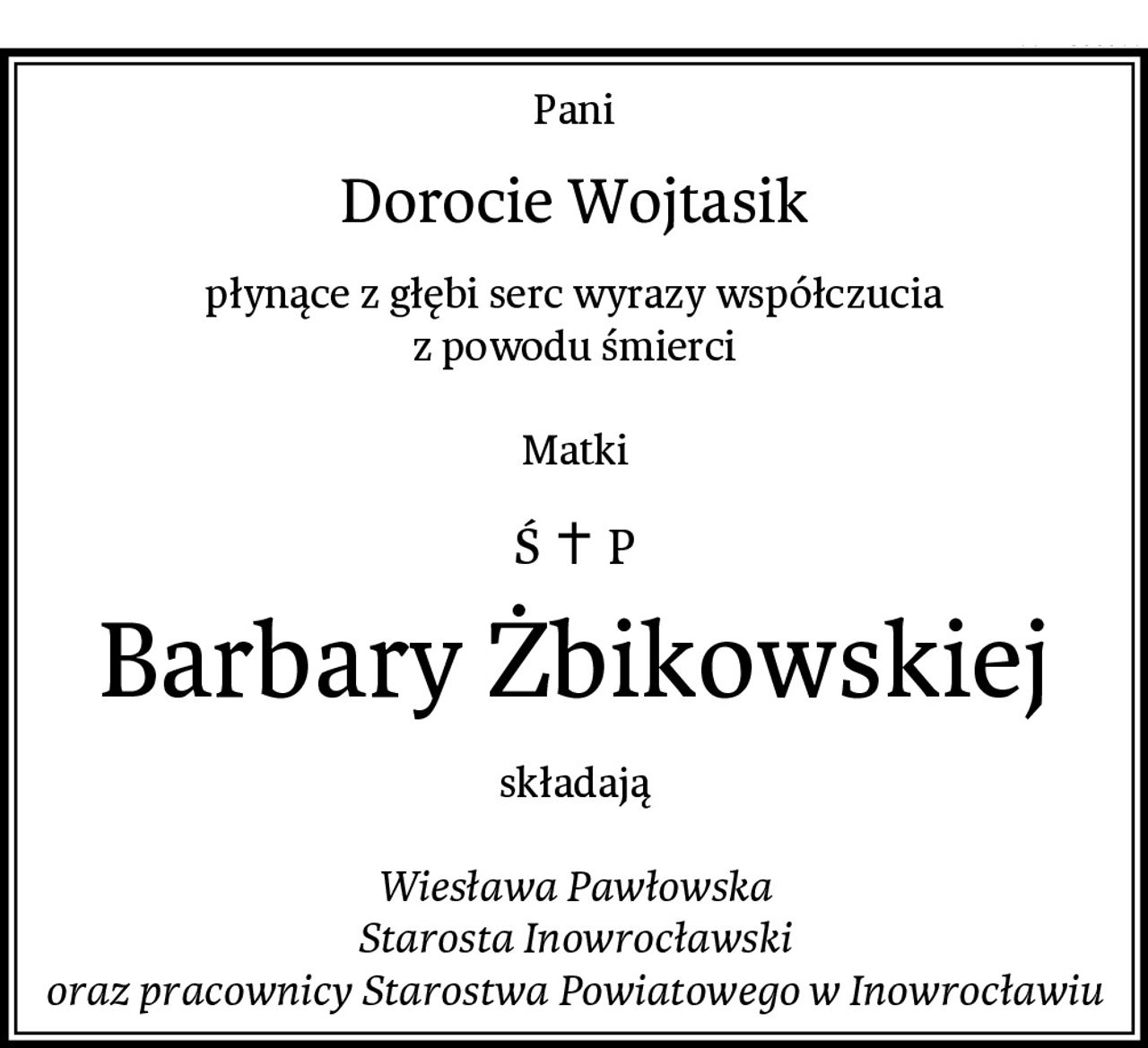 Pani
Dorocie Wojtasik
płynące z głębi serc wyrazy współczucia
z powodu śmierci

Matki
Barbary Żbikowskiej
składają

Wiesława Pawłowska
Starosta Inowrocławski
oraz pracownicy Starostwa Powiatowego w Inowrocławiu