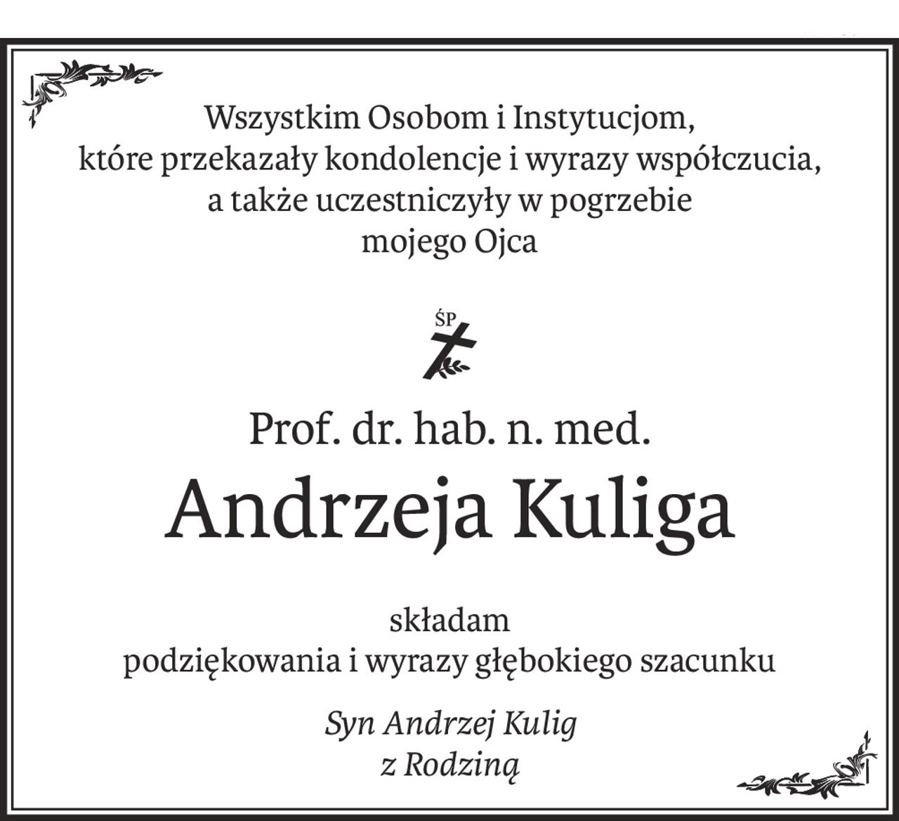 Wszystkim Osobom i Instytucjom,
które przekazały kondolencje i wyrazy współczucia,
a także uczestniczyły w pogrzebie 
mojego Ojca

ś+p
Prof. dr. hab. n. med.
Andrzeja Kuliga
składam 
podziękowania i wyrazy głębokiego szacunku
Syn Andrzej Kulig 
z Rodziną
