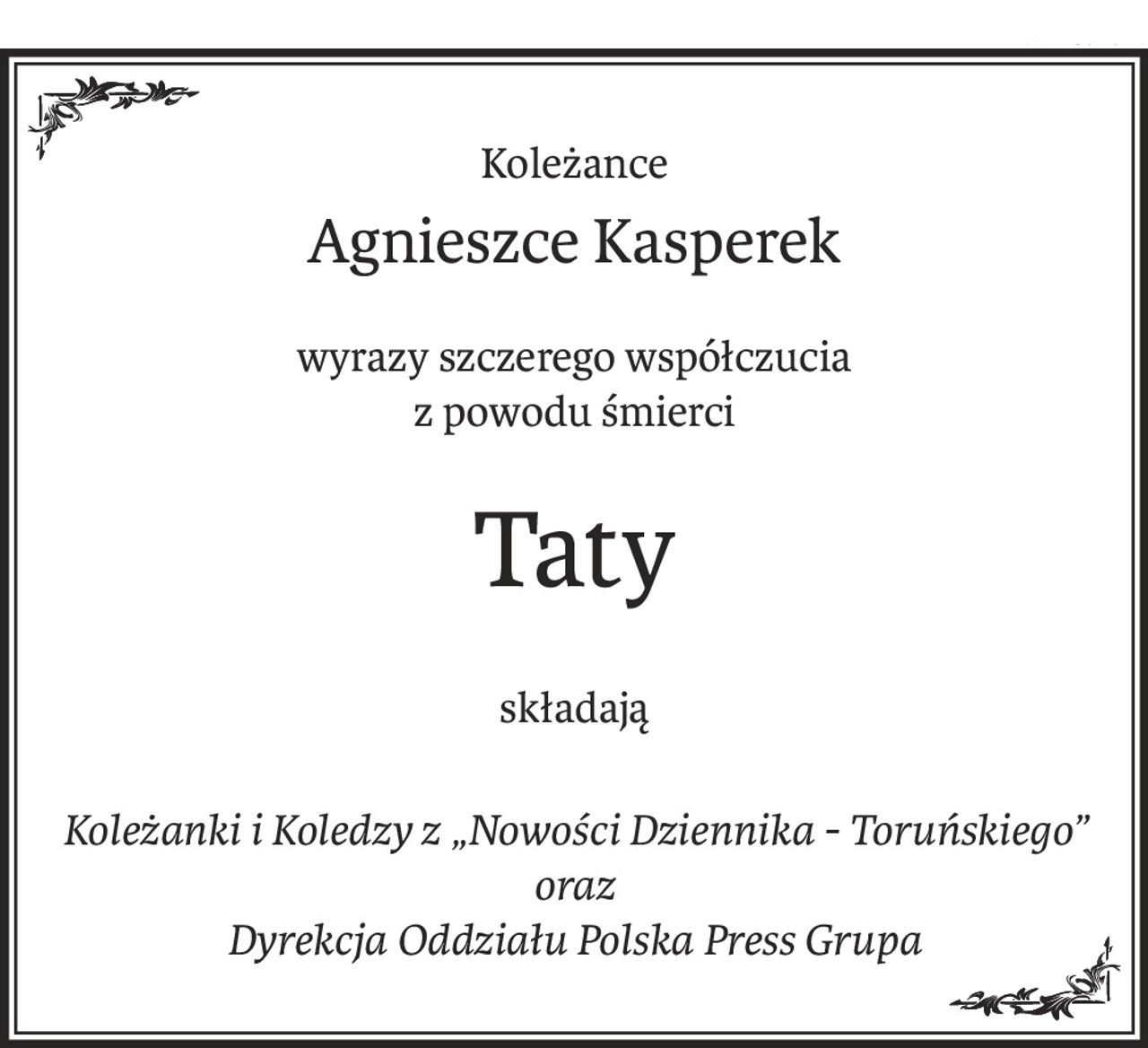 Koleżance
Agnieszce Kasperek
wyrazy szczerego współczucia 
z powodu śmierci
Taty
składają
Koleżanki i Koledzy z „Nowości Dziennika - Toruńskiego” 
oraz 
Dyrekcja Oddziału Polska Press Grupa