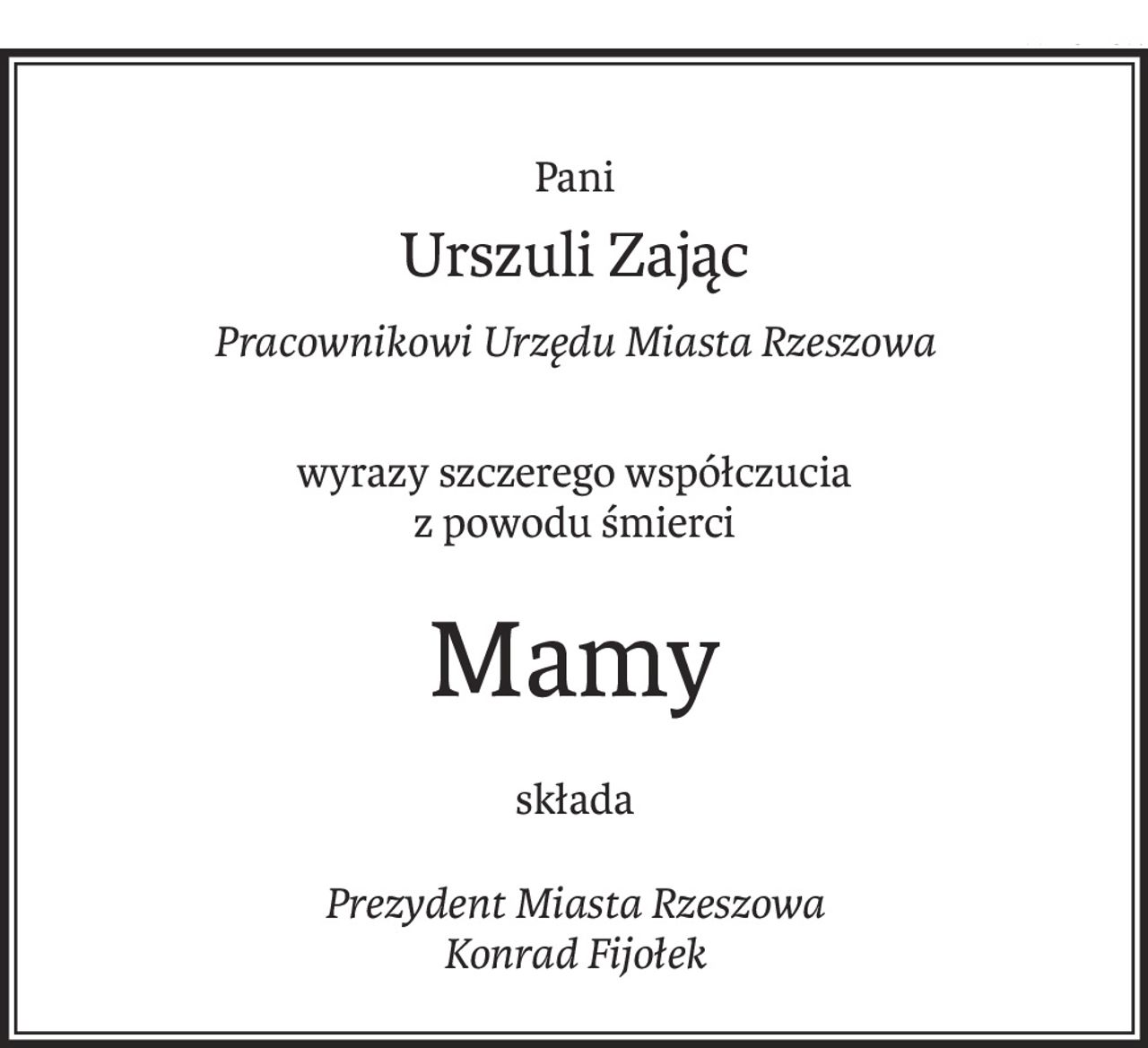 Pani
Urszuli Zając
Pracownikowi Urzędu Miasta Rzeszowa
wyrazy szczerego współczucia
z powodu śmierci
Mamy
składa
Prezydent Miasta Rzeszowa 
Konrad Fijołek